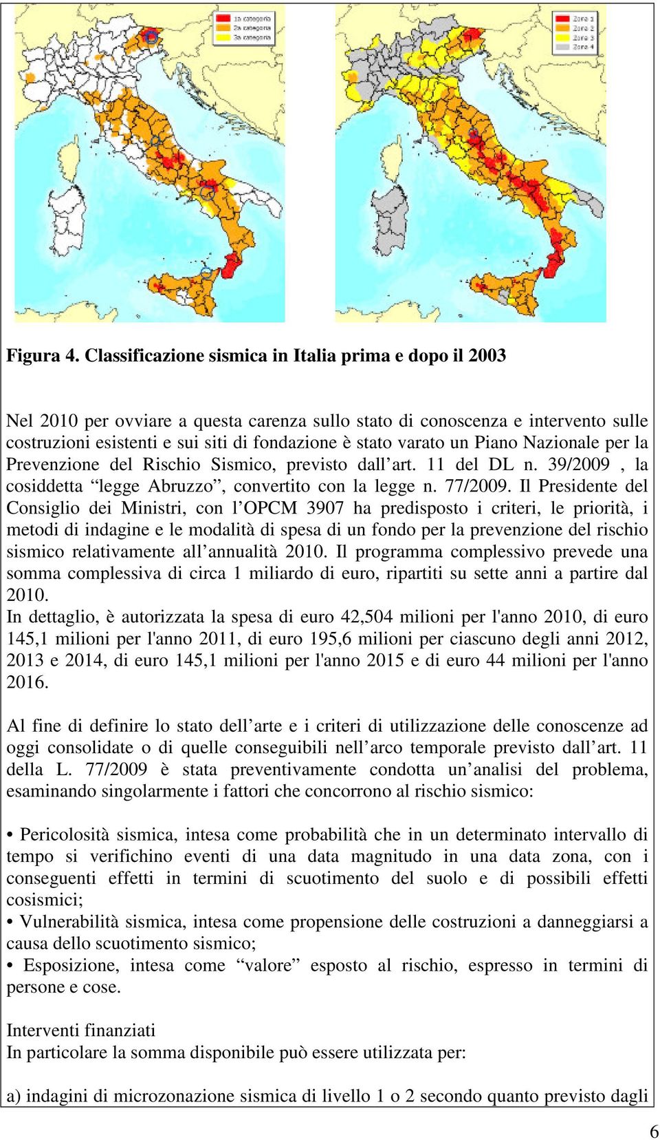 un Piano Nazionale per la Prevenzione del Rischio Sismico, previsto dall art. 11 del DL n. 39/2009, la cosiddetta legge Abruzzo, convertito con la legge n. 77/2009.
