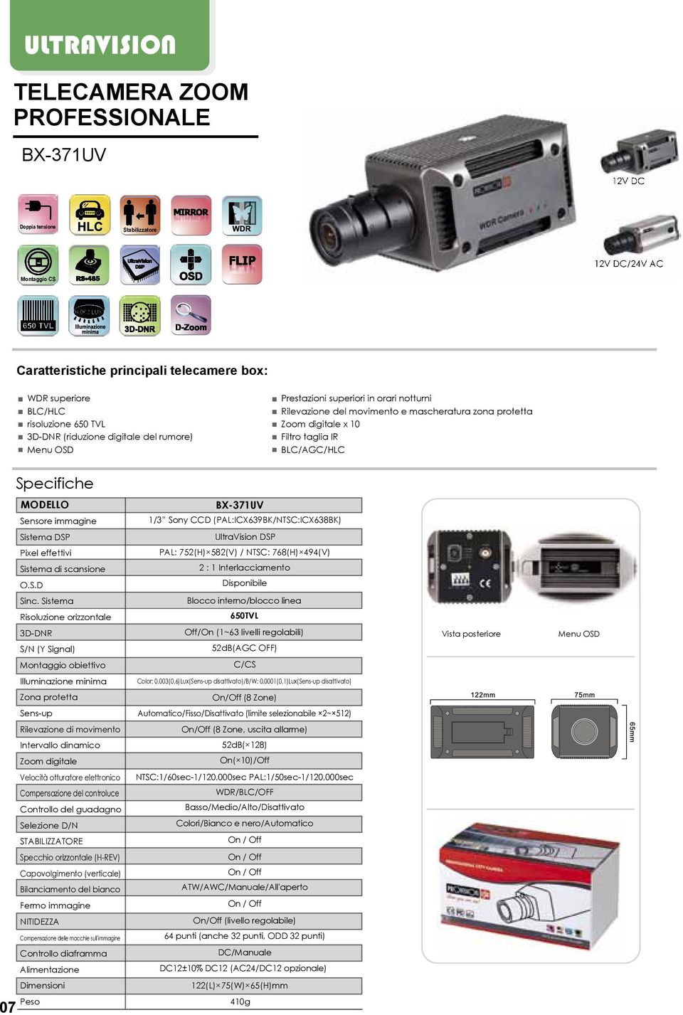 immagine BX-371UV 1/3 Sony CCD (PAL:ICX639BK/NTSC:ICX638BK) Sistema DSP UltraVision DSP Pixel effettivi PAL: 752(H) 582(V) / NTSC: 768(H) 494(V) Sistema di scansione 2 : 1 Interlacciamento O.S.D Disponibile Sinc.