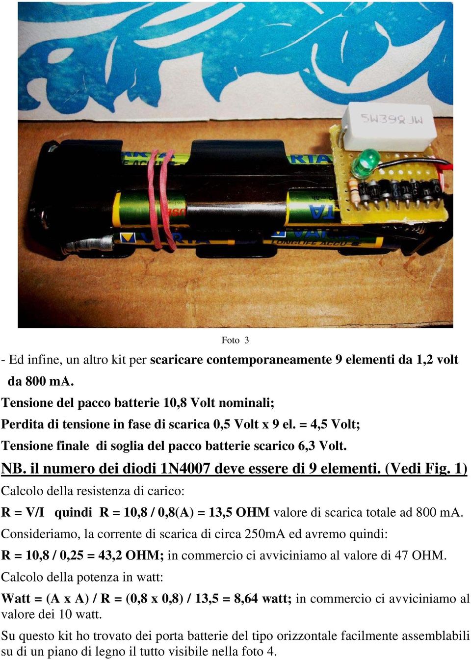 il numero dei diodi 1N4007 deve essere di 9 elementi. (Vedi Fig. 1) Calcolo della resistenza di carico: R = V/I quindi R = 10,8 / 0,8(A) = 13,5 OHM valore di scarica totale ad 800 ma.