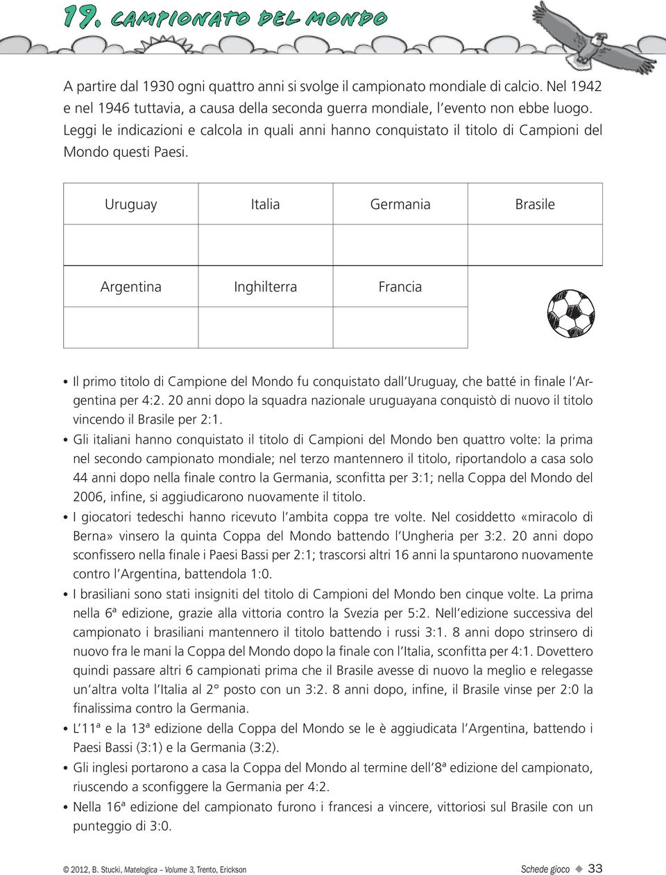 Uruguay Italia Germania Brasile Argentina Inghilterra Francia Il primo titolo di Campione del Mondo fu conquistato dall Uruguay, che batté in finale l Argentina per 4:2.