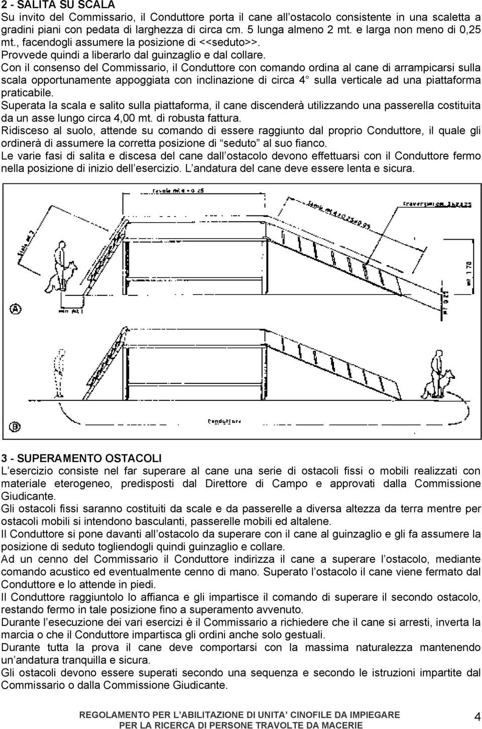 Con il consenso del Commissario, il Conduttore con comando ordina al cane di arrampicarsi sulla scala opportunamente appoggiata con inclinazione di circa 4 sulla verticale ad una piattaforma