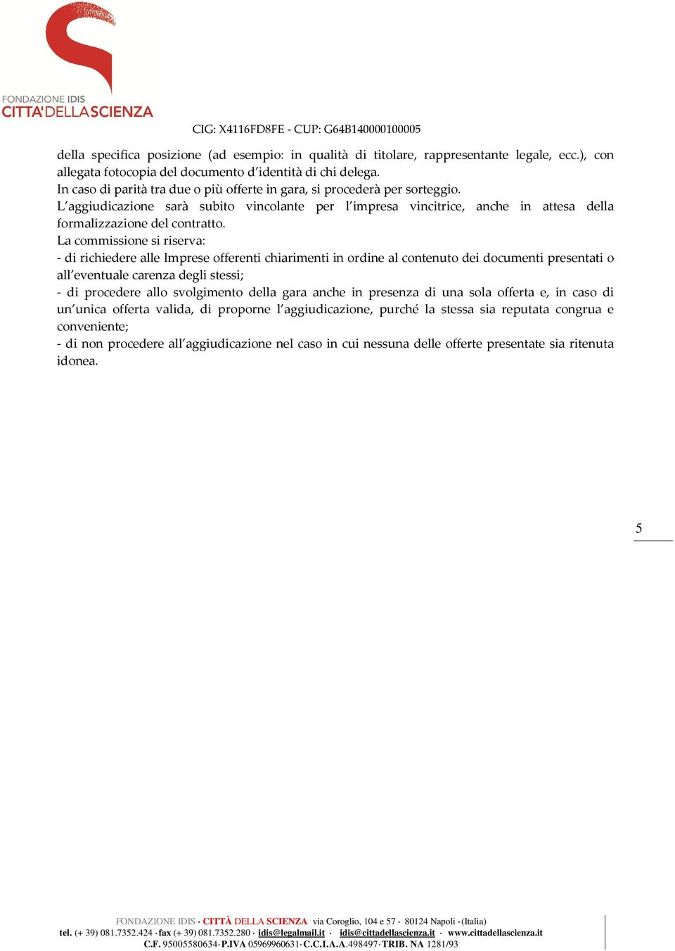 La commissione si riserva: - di richiedere alle Imprese offerenti chiarimenti in ordine al contenuto dei documenti presentati o all eventuale carenza degli stessi; - di procedere allo svolgimento