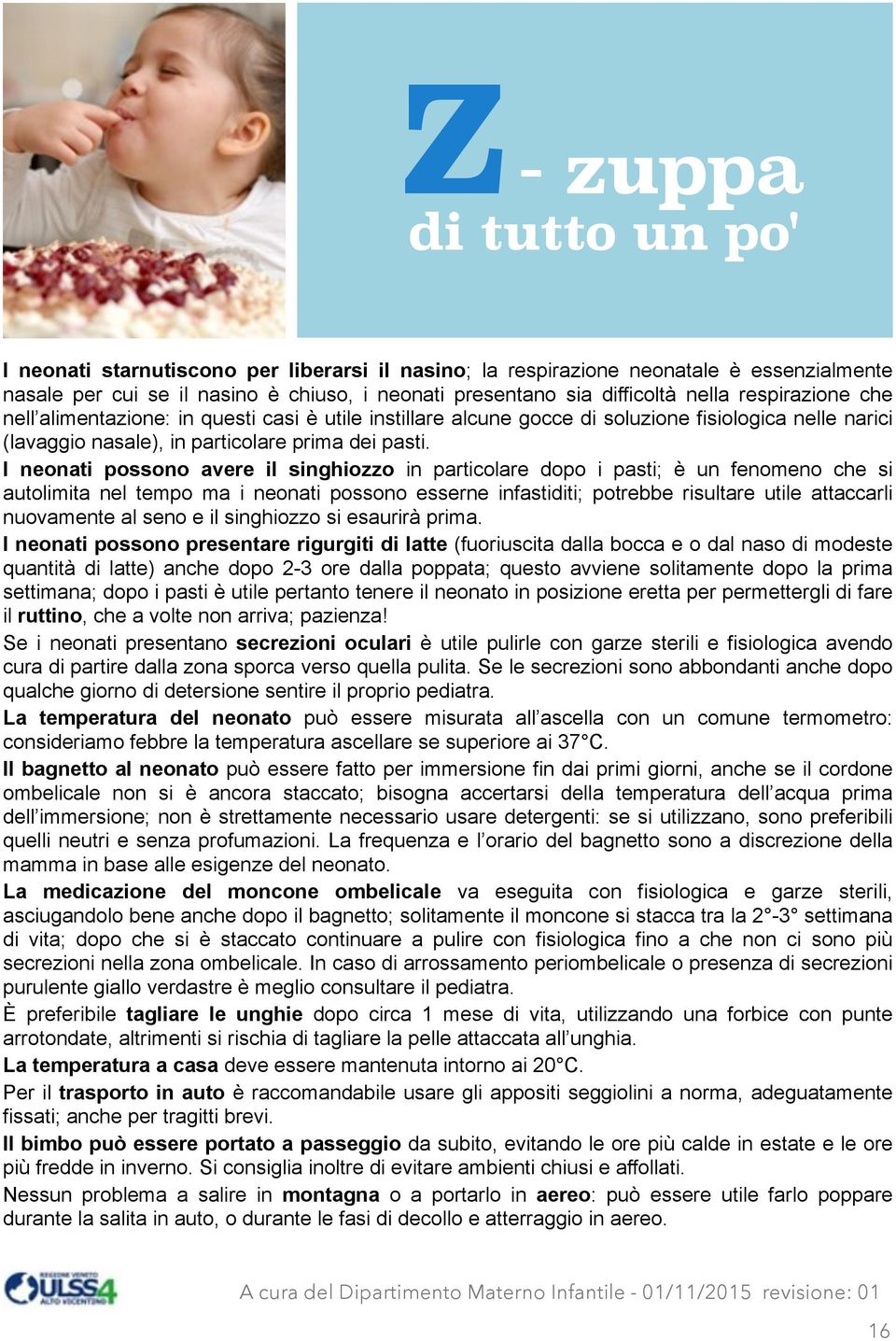 I neonati possono avere il singhiozzo in particolare dopo i pasti; è un fenomeno che si autolimita nel tempo ma i neonati possono esserne infastiditi; potrebbe risultare utile attaccarli nuovamente