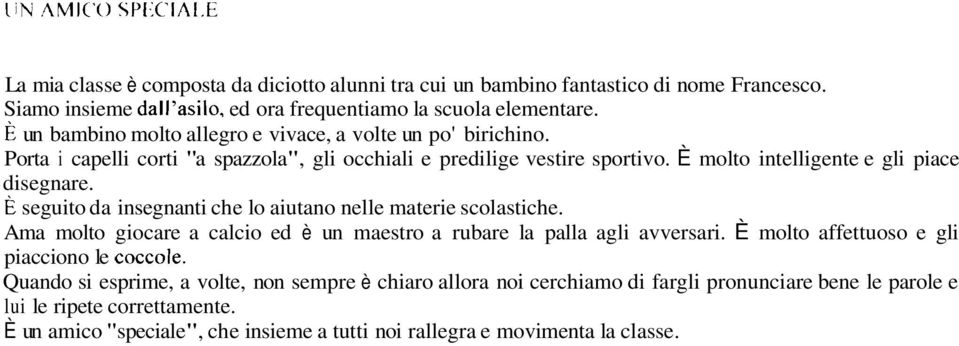 E seguito da insegnanti che lo aiutano nelle materie scolastiche. Ama molto giocare a calcio ed è un maestro a rubare la palla agli avversari.