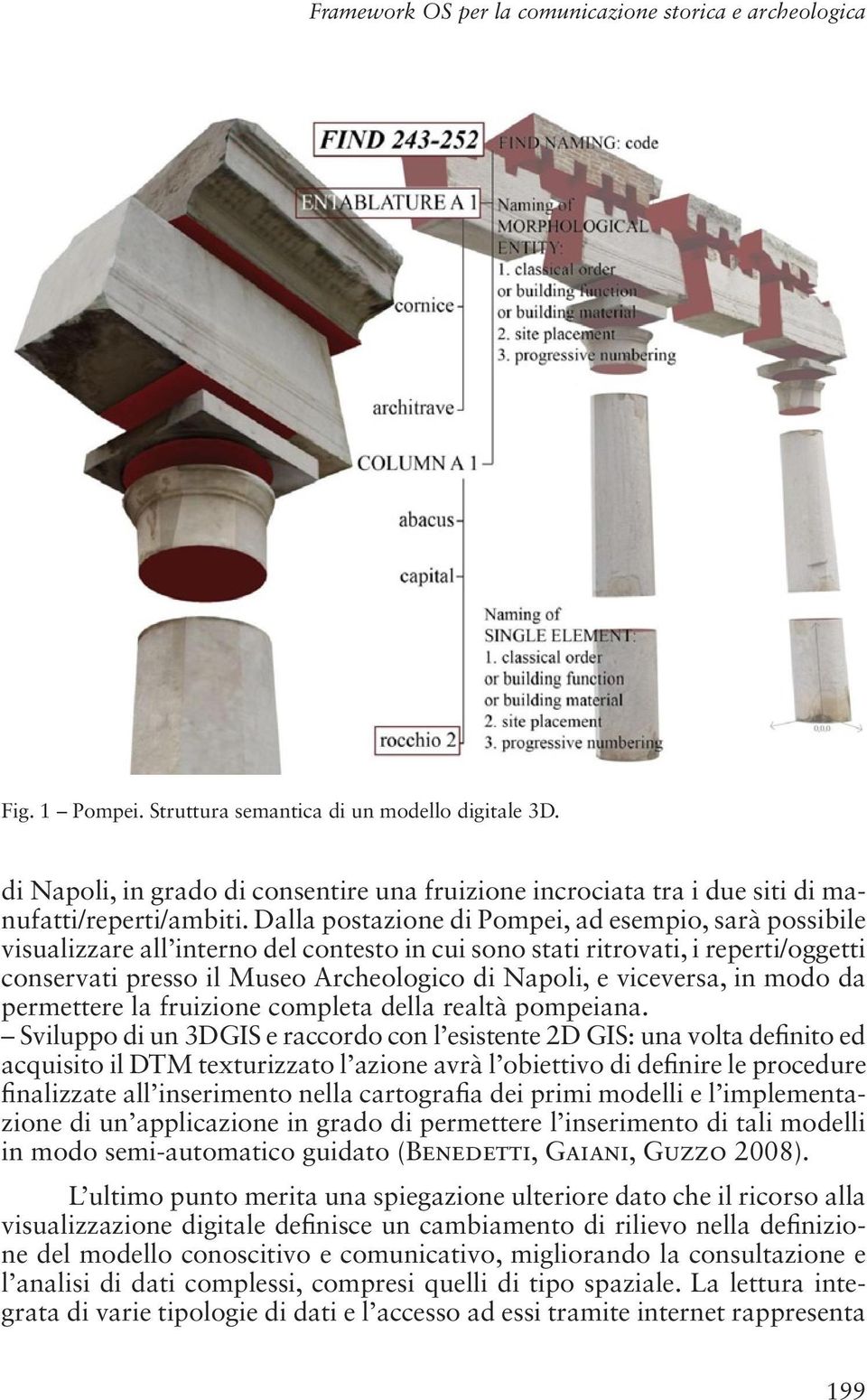 Dalla postazione di Pompei, ad esempio, sarà possibile visualizzare all interno del contesto in cui sono stati ritrovati, i reperti/oggetti conservati presso il Museo Archeologico di Napoli, e