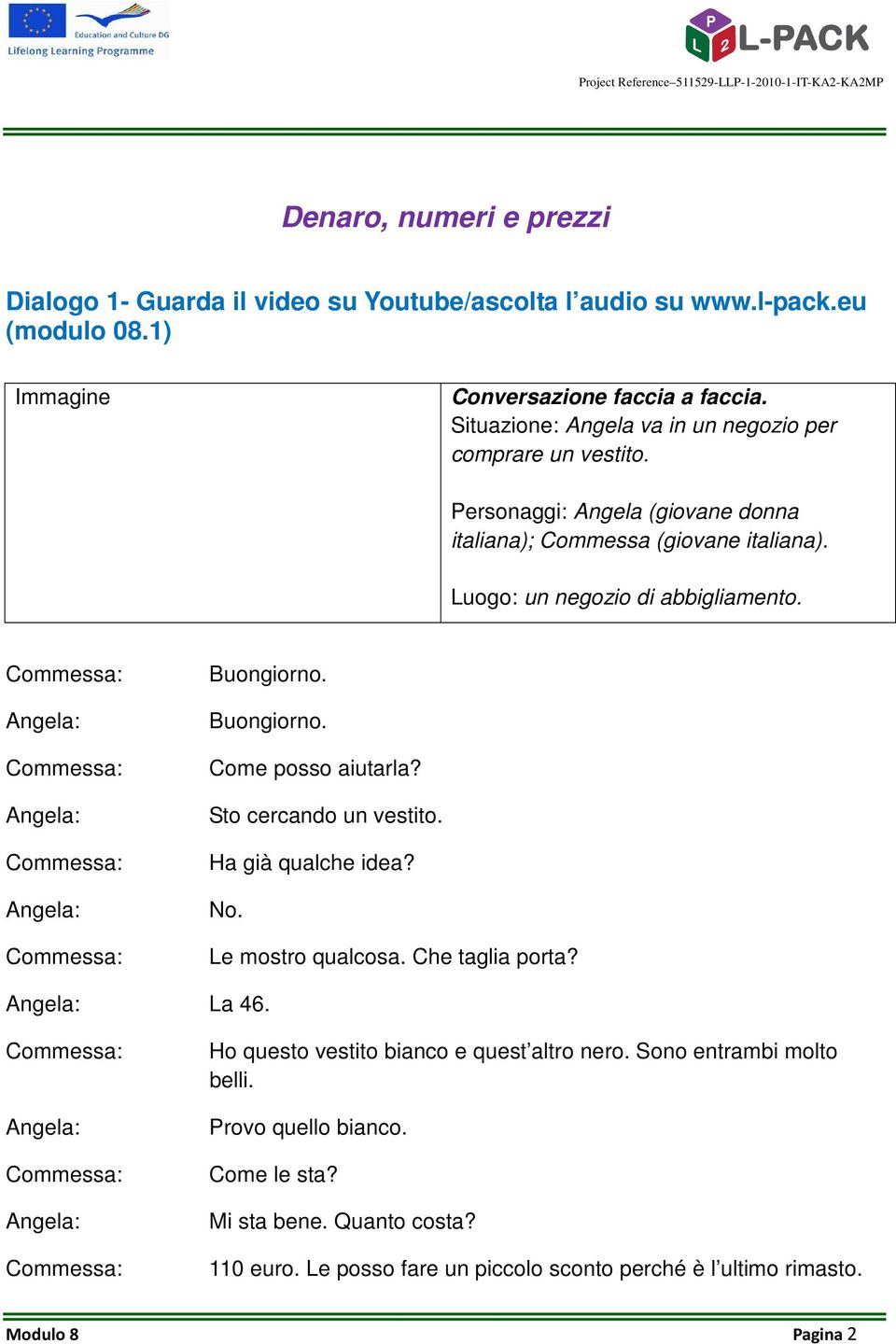 Buongiorno. Buongiorno. Come posso aiutarla? Sto cercando un vestito. Ha già qualche idea? No. Le mostro qualcosa. Che taglia porta? La 46.