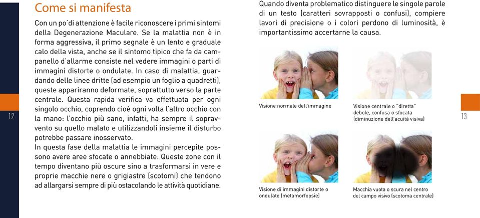 immagini distorte o ondulate. In caso di malattia, guardando delle linee dritte (ad esempio un foglio a quadretti), queste appariranno deformate, soprattutto verso la parte centrale.