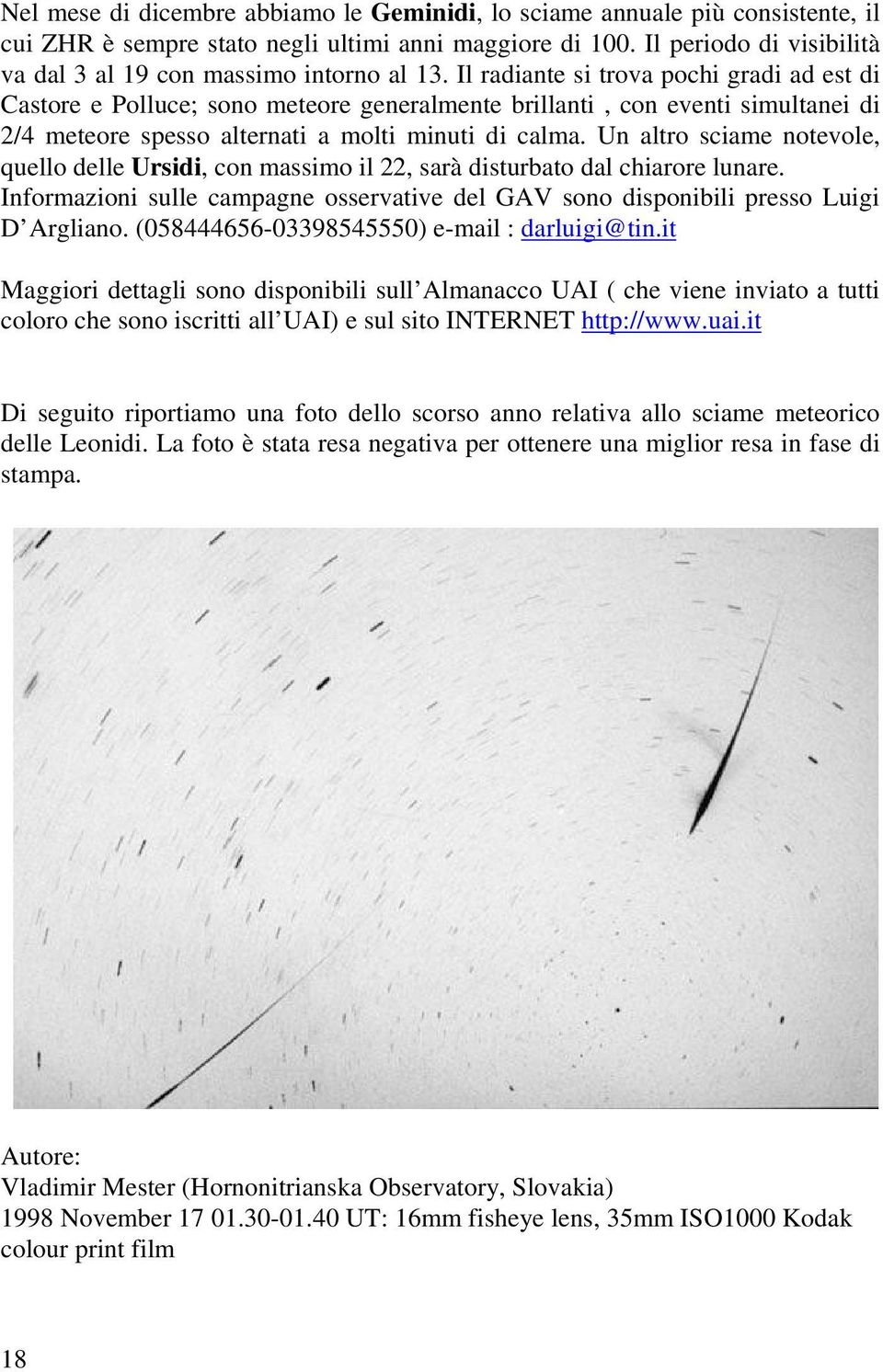 Il radiante si trova pochi gradi ad est di Castore e Polluce; sono meteore generalmente brillanti, con eventi simultanei di 2/4 meteore spesso alternati a molti minuti di calma.