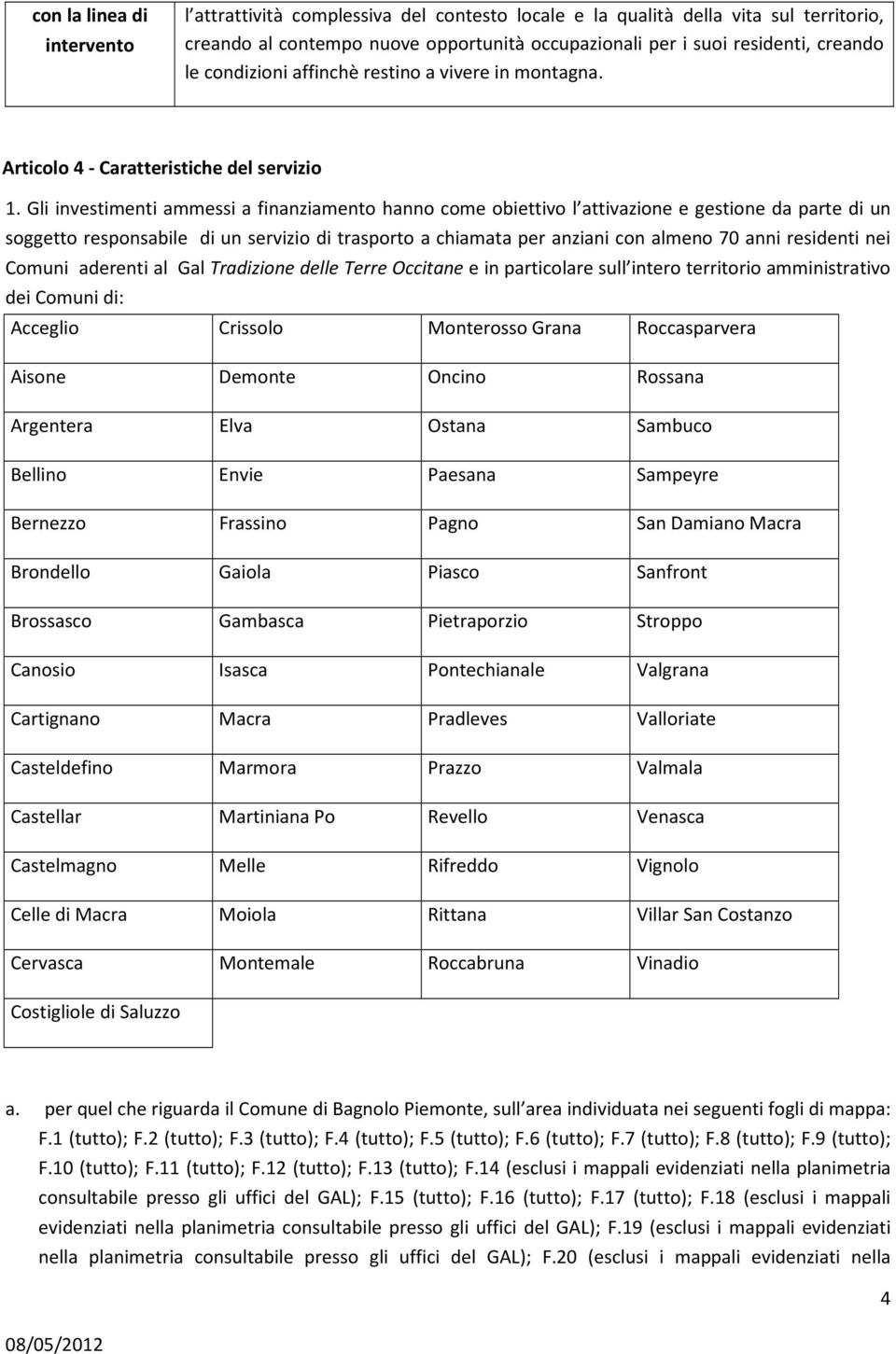 Gli investimenti ammessi a finanziamento hanno come obiettivo l attivazione e gestione da parte di un soggetto responsabile di un servizio di trasporto a chiamata per anziani con almeno 70 anni