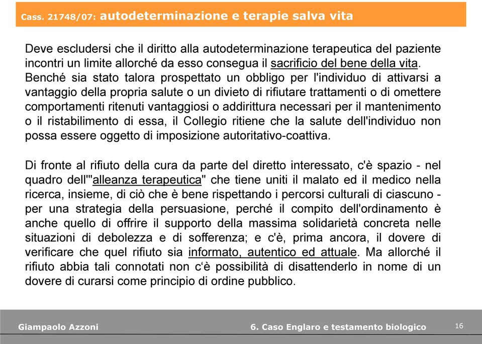 Benché sia stato talora prospettato un obbligo per l'individuo di attivarsi a vantaggio della propria salute o un divieto di rifiutare trattamenti o di omettere comportamenti ritenuti vantaggiosi o