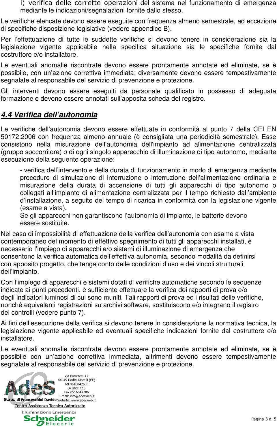 Per l effettuazione di tutte le suddette verifiche si devono tenere in considerazione sia la legislazione vigente applicabile nella specifica situazione sia le specifiche fornite dal costruttore e/o