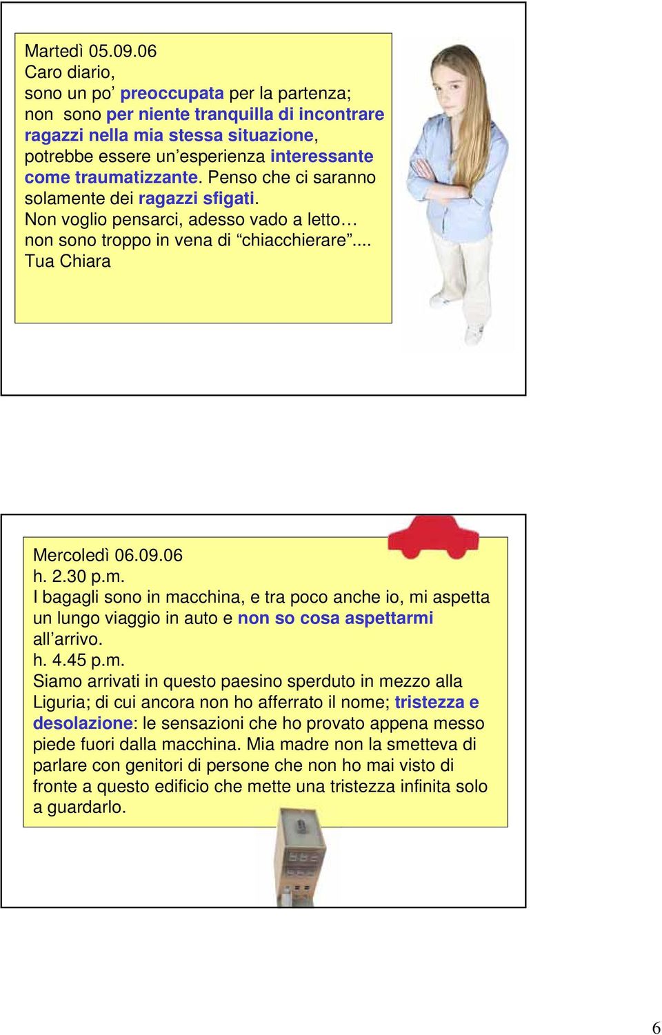 traumatizzante. Penso che ci saranno solamente dei ragazzi sfigati. Non voglio pensarci, adesso vado a letto non sono troppo in vena di chiacchierare... Tua Chiara Mercoledì 06.09.06 h. 2.30 p.m. I bagagli sono in macchina, e tra poco anche io, mi aspetta un lungo viaggio in auto e non so cosa aspettarmi all arrivo.