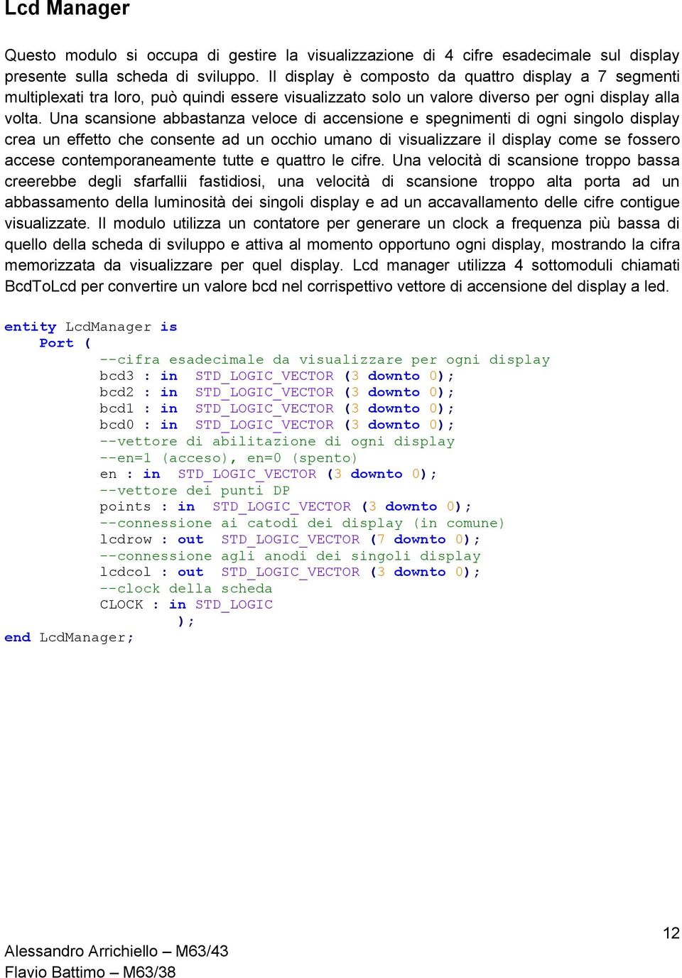 Una scansione abbastanza veloce di accensione e spegnimenti di ogni golo displa crea un effetto che consente ad un occhio umano di visualizzare il displa come se fossero accese contemporaneamente