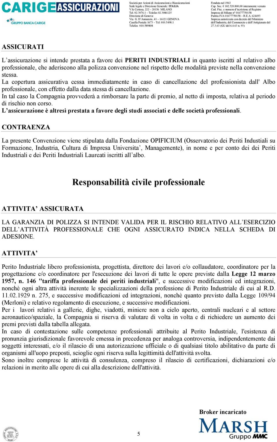 In tal caso la Compagnia provvederà a rimborsare la parte di premio, al netto di imposta, relativa al periodo di rischio non corso.