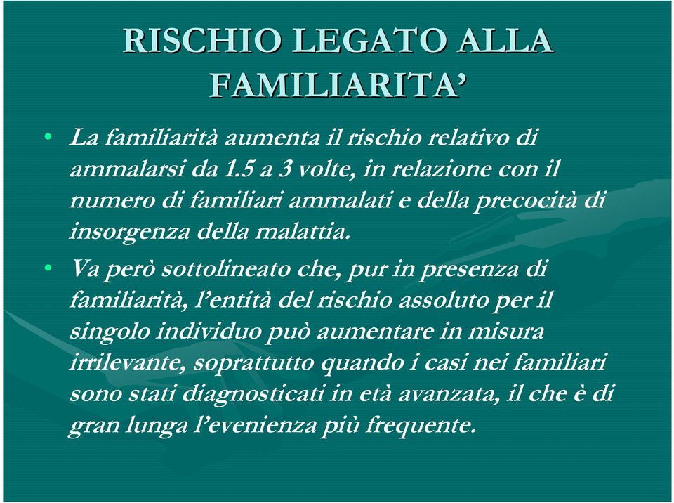 Va però sottolineato che, pur in presenza di familiarità, l entità del rischio assoluto per il singolo individuo può