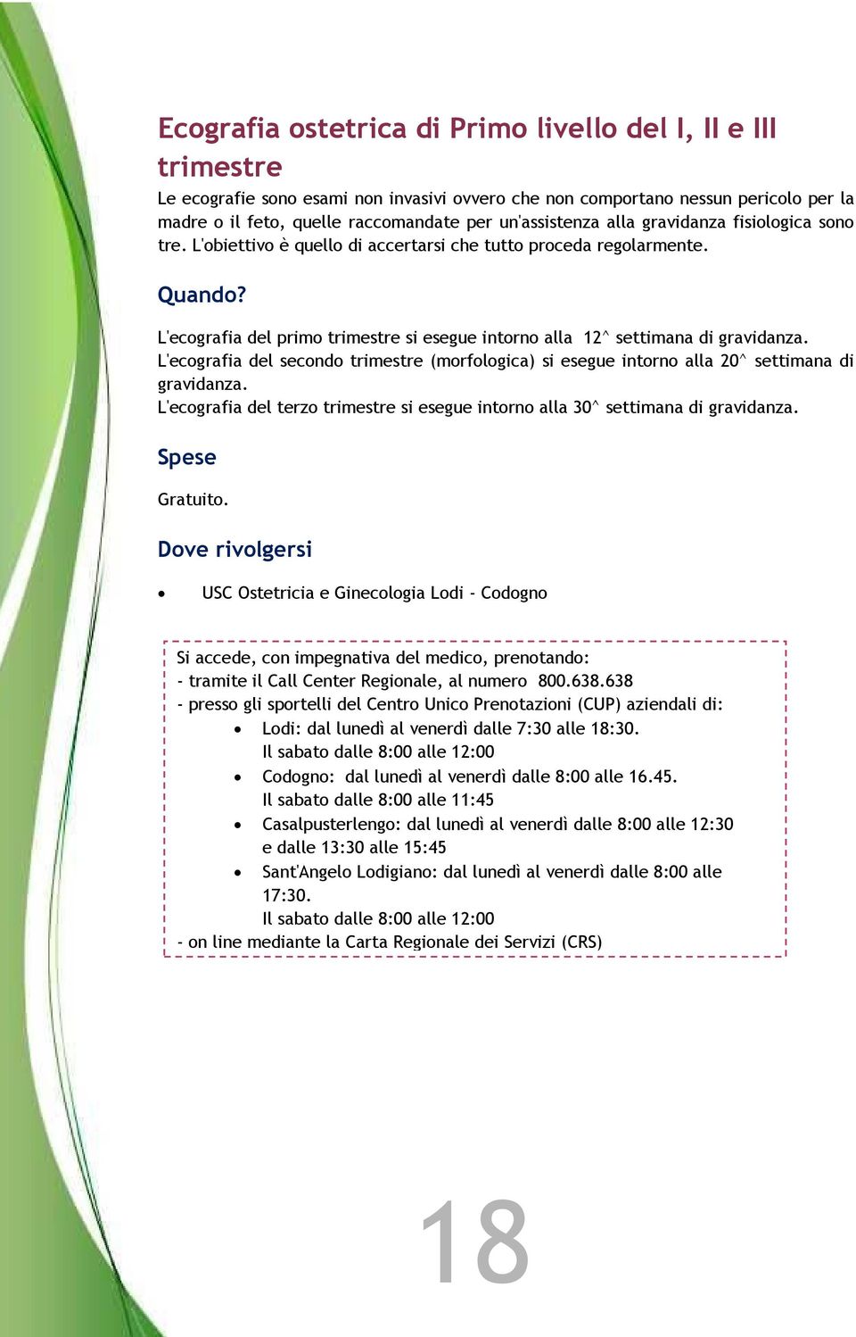 L'ecografia del primo trimestre si esegue intorno alla 12^ settimana di gravidanza. L'ecografia del secondo trimestre (morfologica) si esegue intorno alla 20^ settimana di gravidanza.