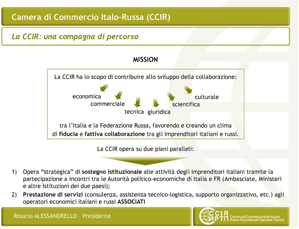 La CCIR opera su due piani paralleli: 1) Opera strategica di sostegno istituzionale alle attività degli imprenditori italiani tramite la partecipazione a incontri tra le