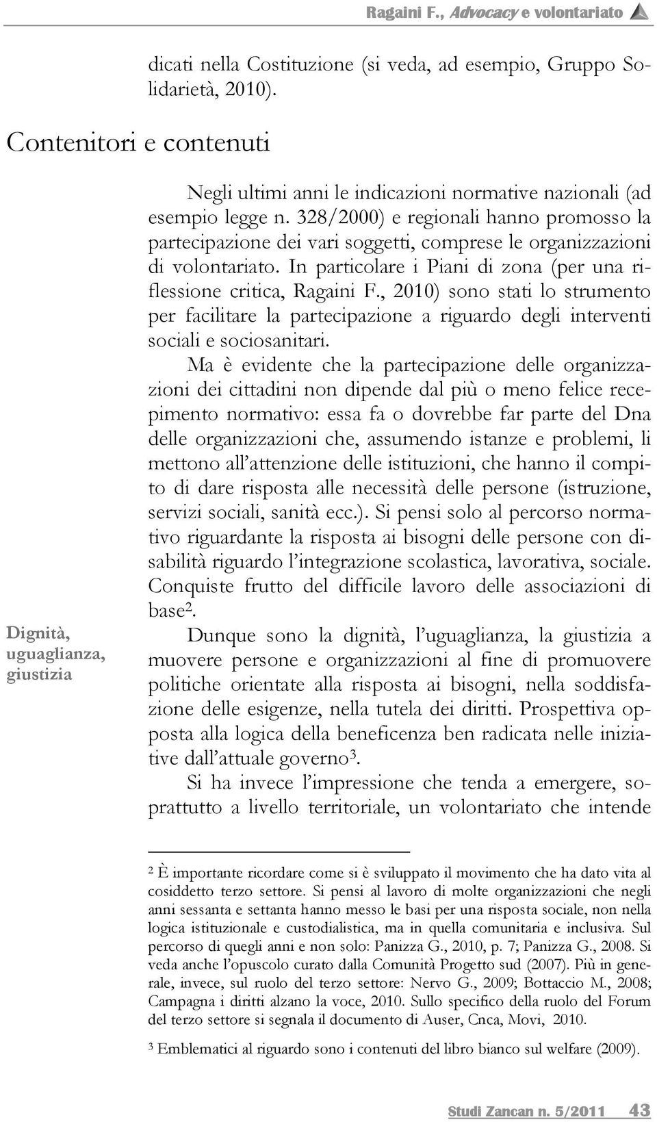 328/2000) e regionali hanno promosso la partecipazione dei vari soggetti, comprese le organizzazioni di volontariato. In particolare i Piani di zona (per una riflessione critica, Ragaini F.