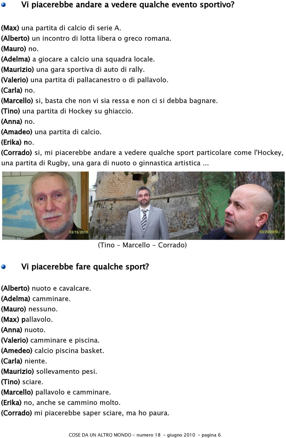 (Marcello) si, basta che non vi sia ressa e non ci si debba bagnare. (Tino) una partita di Hockey su ghiaccio. (Anna) no. (Amadeo) una partita di calcio. (Erika) no.