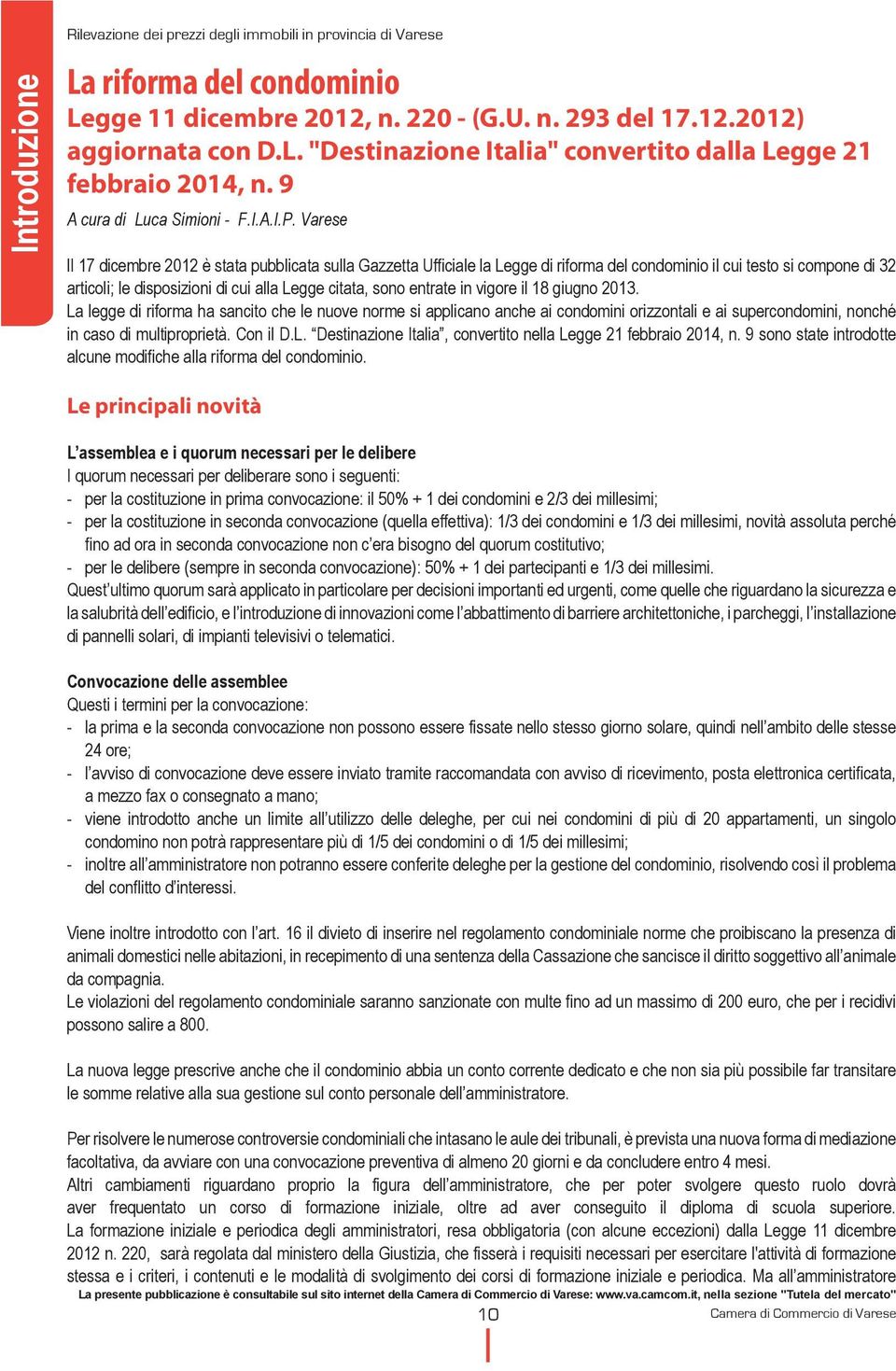 vigore il 18 giugno 2013. La legge di riforma ha sancito che le nuove norme si applicano anche ai condomini orizzontali e ai supercondomini, nonché in caso di multiproprietà. Con il D.L. Destinazione Italia, convertito nella Legge 21 febbraio 2014, n.