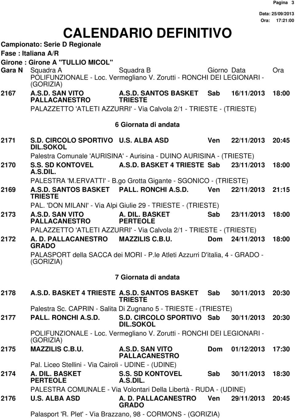 'DON MILANI' - Via Alpi Giulie 29 - - () 2173 A.S.D. SAN VITO A. DIL. BASKET Sab 23/11/2013 18:00 PALAZZETTO 'ATLETI AZZURRI' - Via Calvola 2/1 - - () 2172 A. D. MAZZILIS C.B.U. Dom 24/11/2013 18:00 PALASPORT della SACCA dei MORI - P.