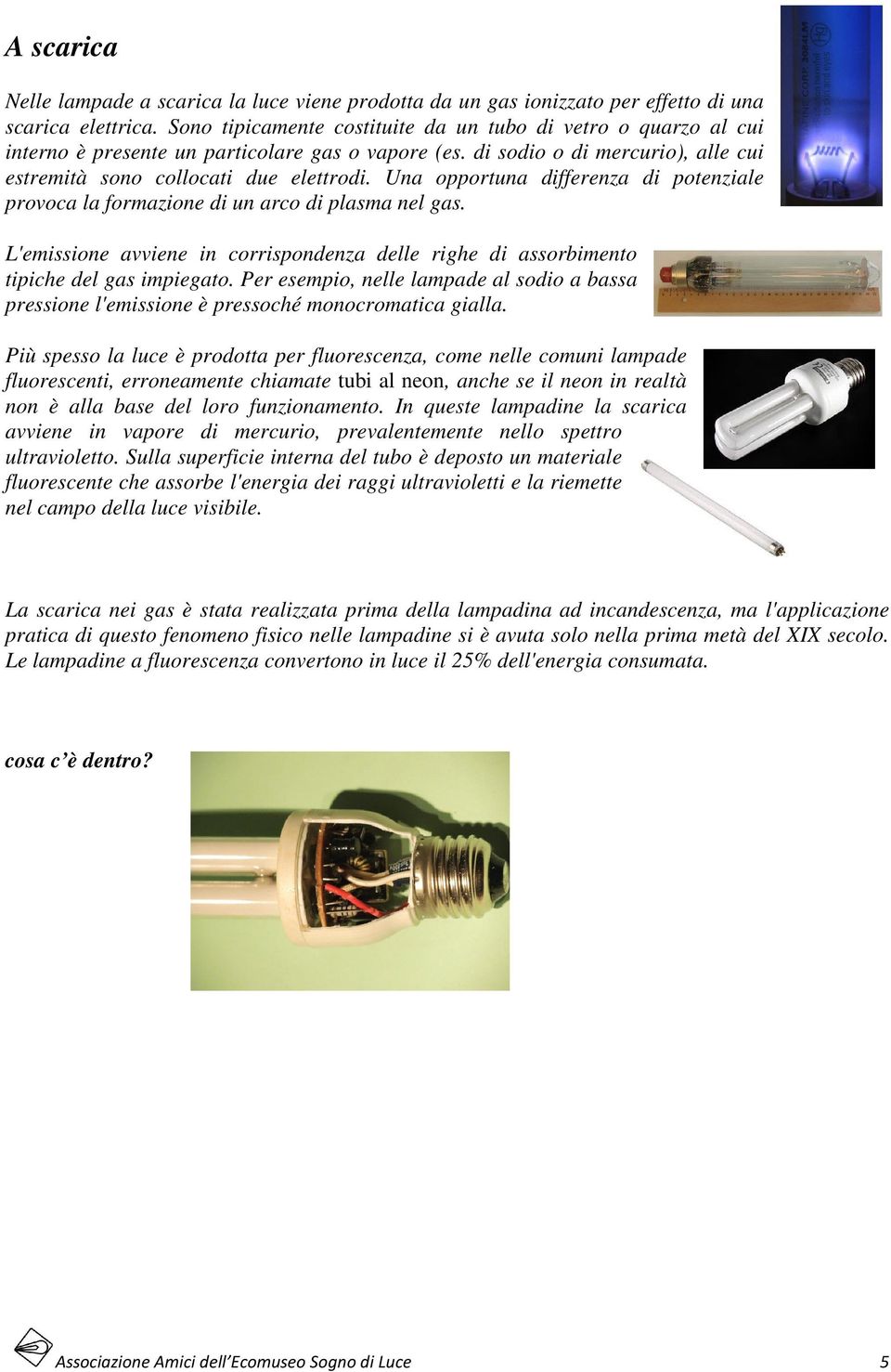 Una opportuna differenza di potenziale provoca la formazione di un arco di plasma nel gas. L'emissione avviene in corrispondenza delle righe di assorbimento tipiche del gas impiegato.