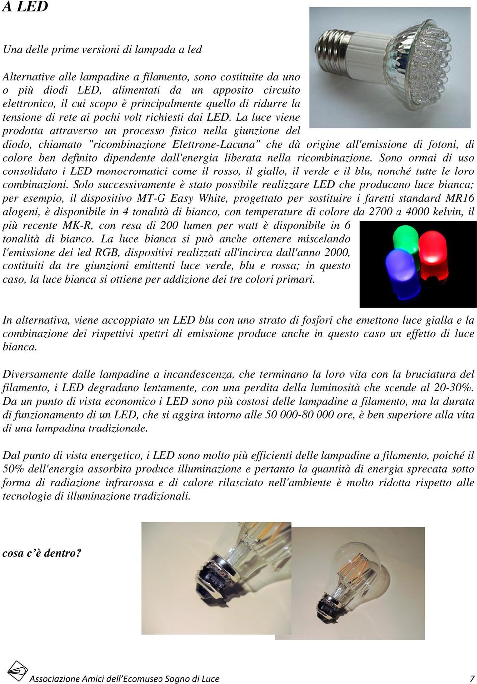 La luce viene prodotta attraverso un processo fisico nella giunzione del diodo, chiamato "ricombinazione Elettrone-Lacuna" che dà origine all'emissione di fotoni, di colore ben definito dipendente