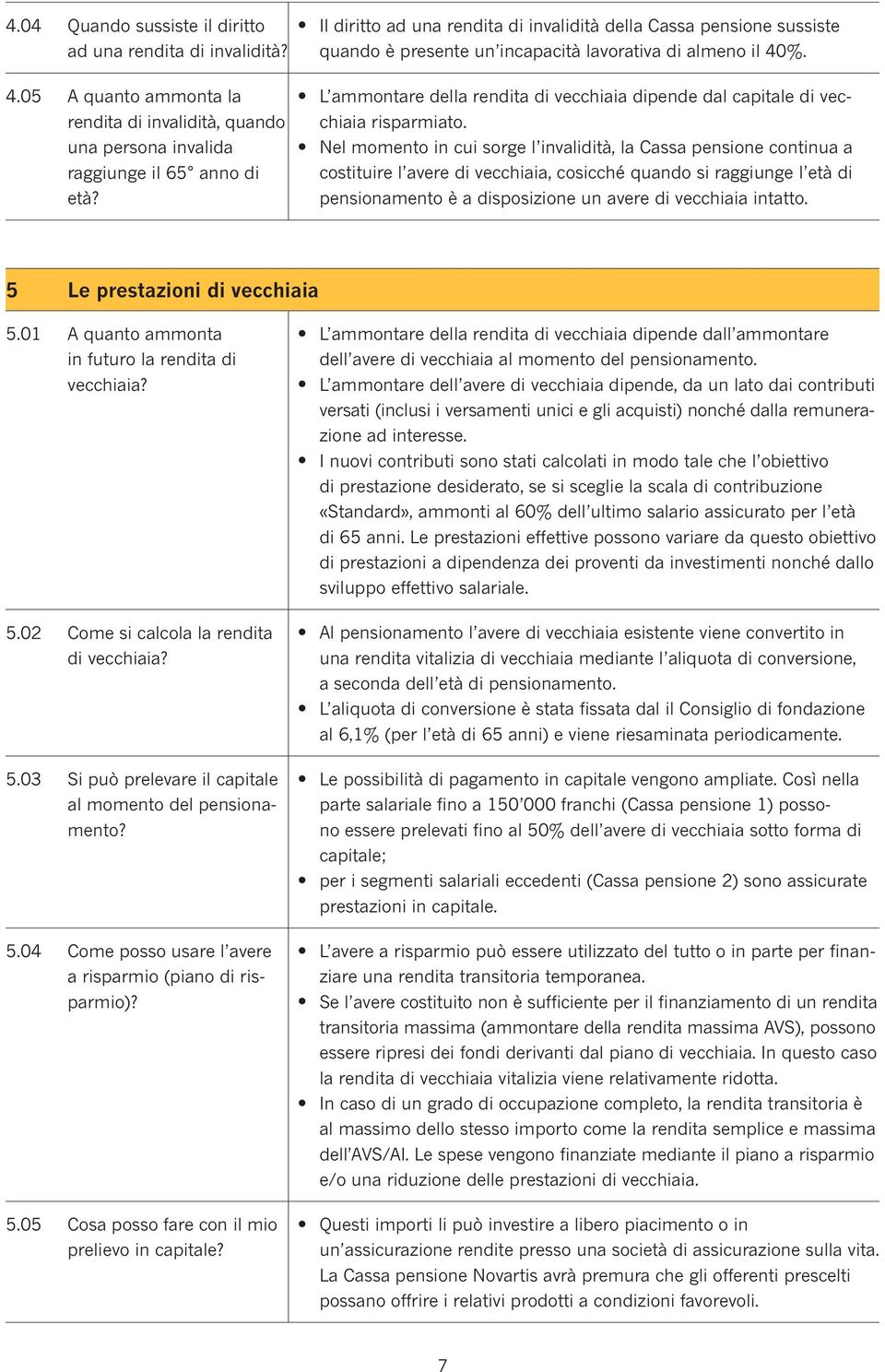 Ne momento in cui sorge invaidità, a Cassa pensione continua a costituire avere divecchiaia, cosicché quando si raggiunge età di pensionamento èadisposizione un avere divecchiaia intatto.