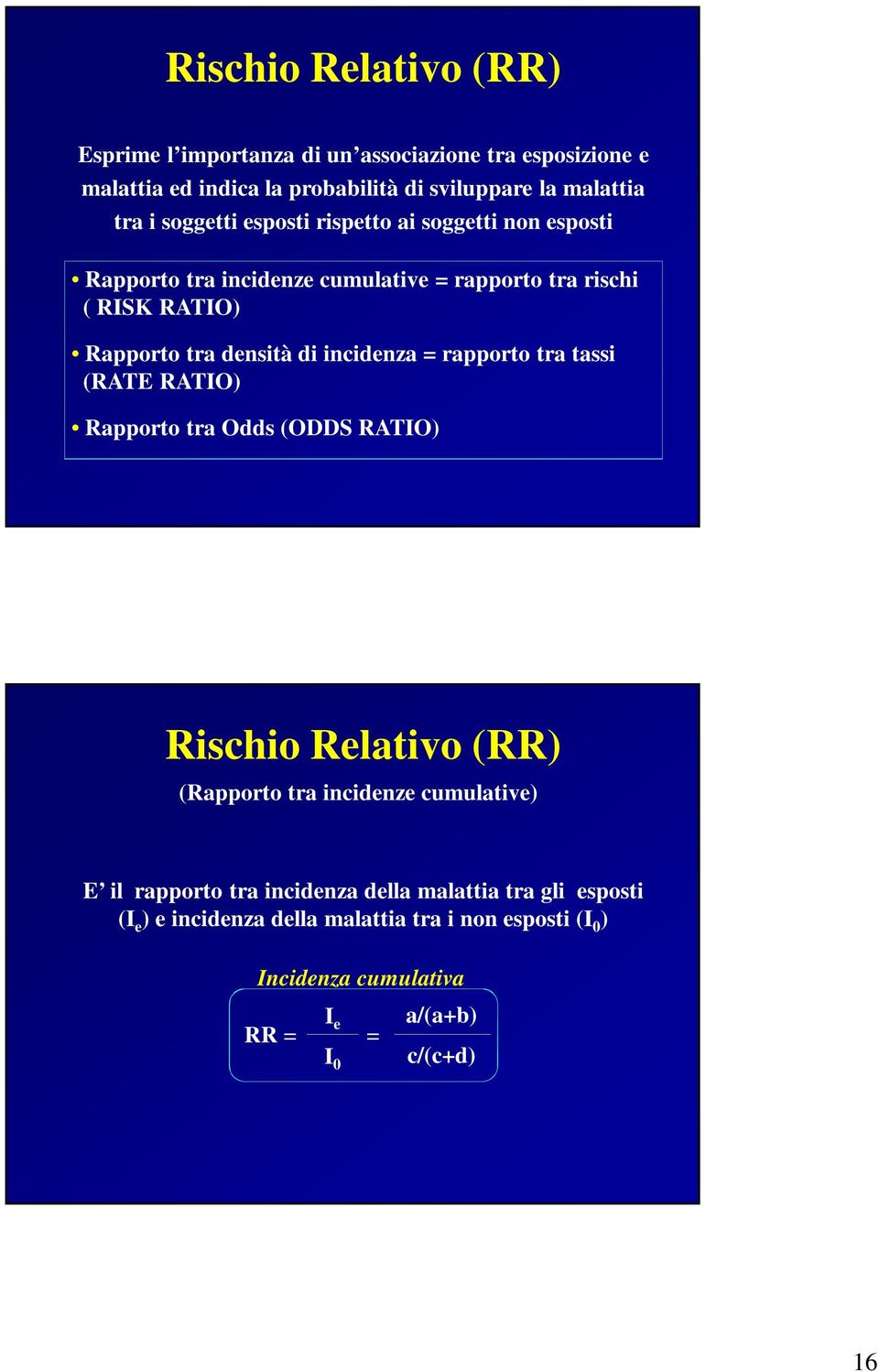 incidenza = rapporto tra tassi (RATE RATIO) Rapporto tra Odds (ODDS RATIO) Rischio Relativo (RR) (Rapporto tra incidenze cumulative) E il rapporto