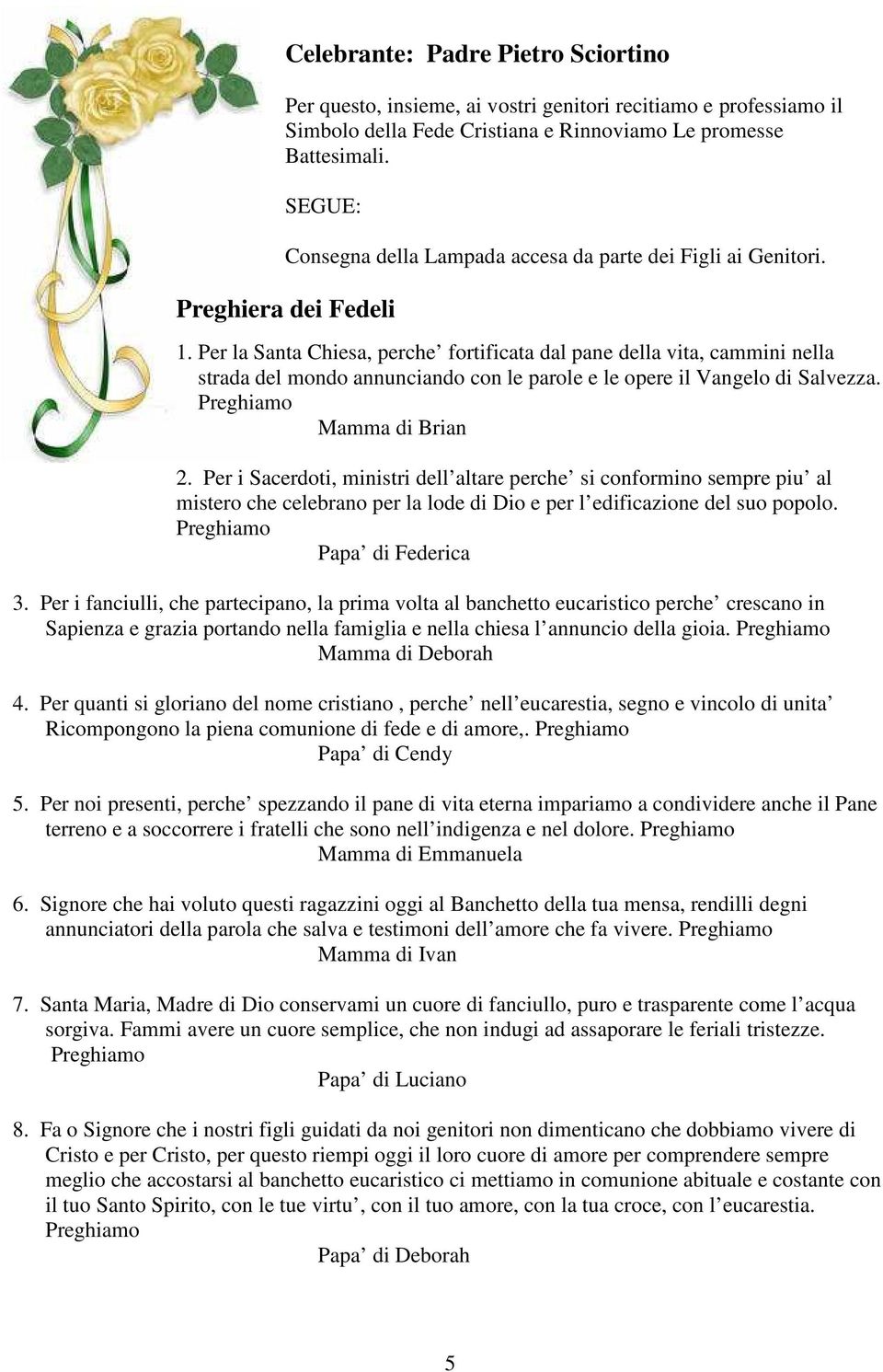 Per la Santa Chiesa, perche fortificata dal pane della vita, cammini nella strada del mondo annunciando con le parole e le opere il Vangelo di Salvezza. Preghiamo Mamma di Brian 2.