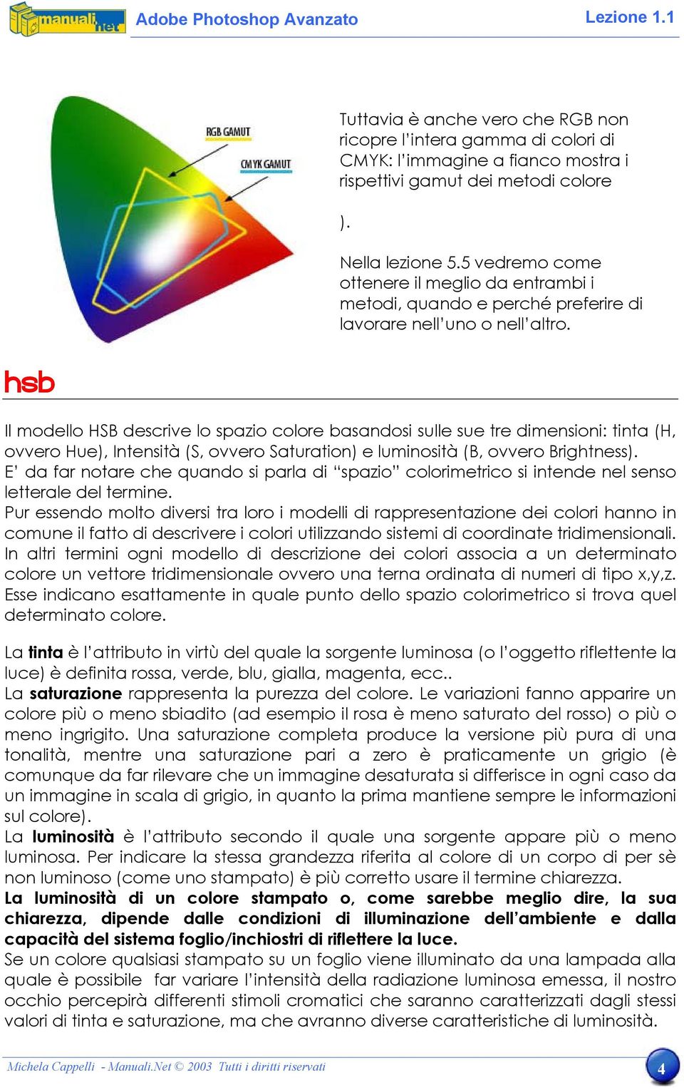 HSB Il modello HSB descrive lo spazio colore basandosi sulle sue tre dimensioni: tinta (H, ovvero Hue), Intensità (S, ovvero Saturation) e luminosità (B, ovvero Brightness).