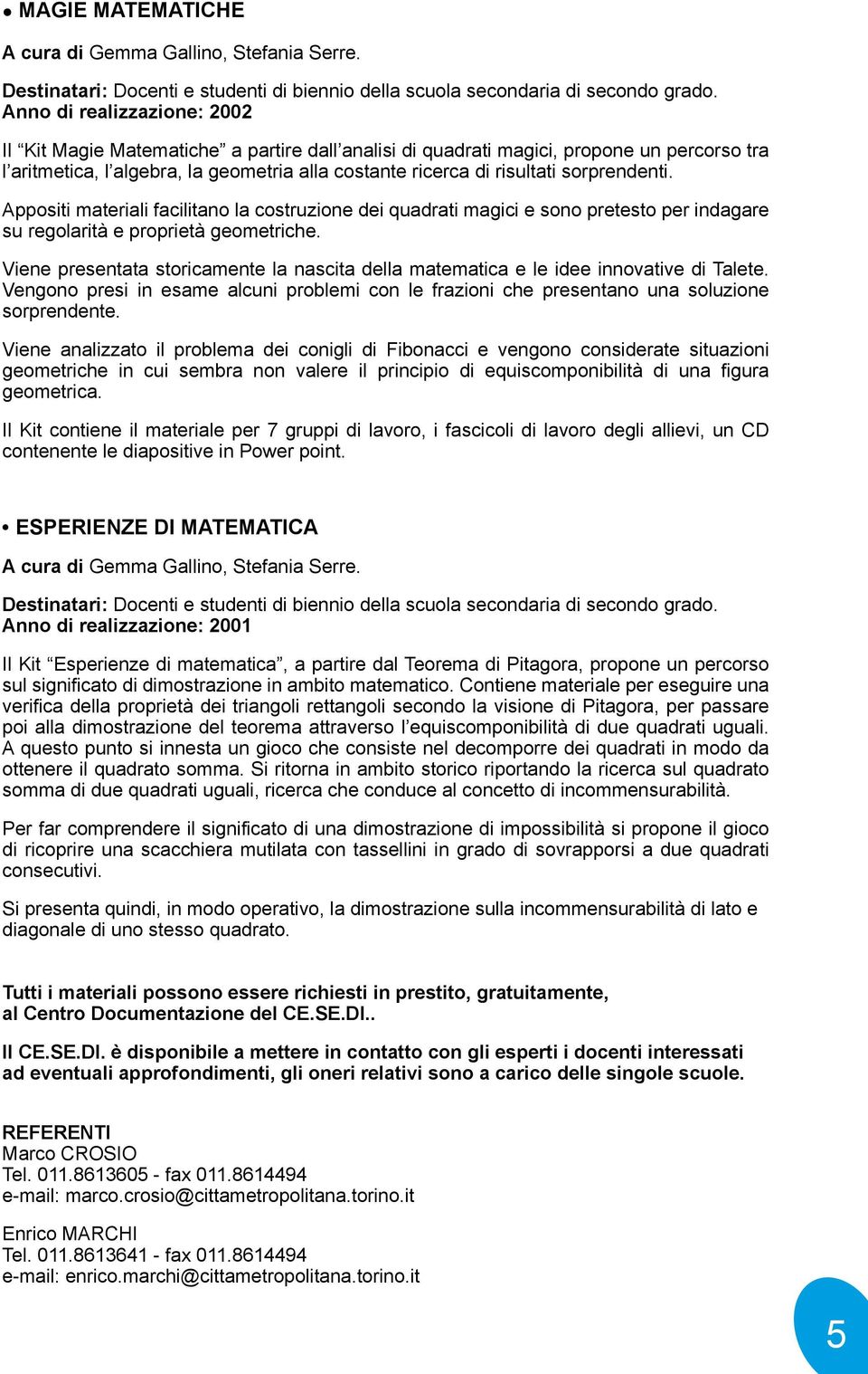 sorprendenti. Appositi materiali facilitano la costruzione dei quadrati magici e sono pretesto per indagare su regolarità e proprietà geometriche.