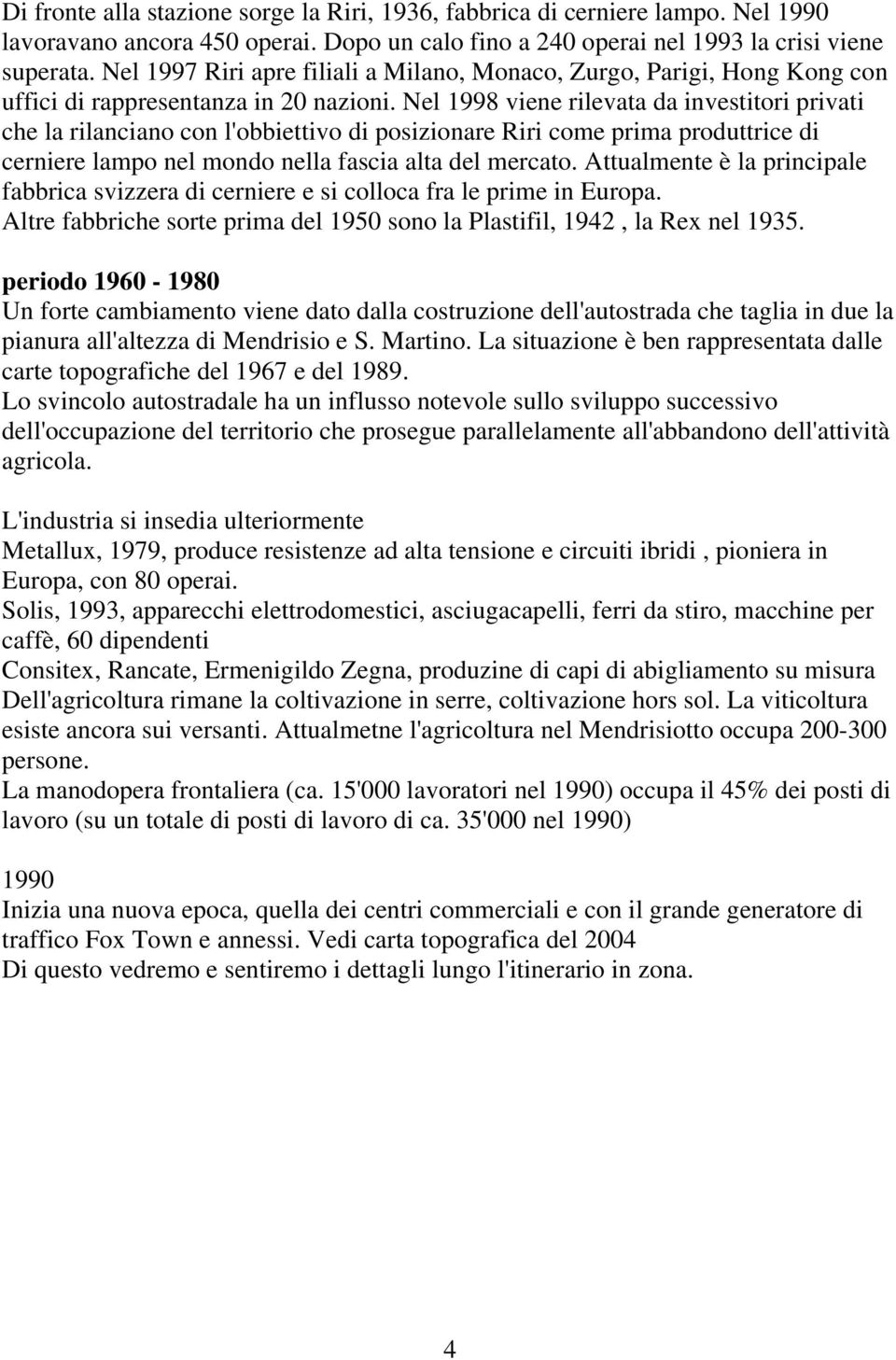 Nel 1998 viene rilevata da investitori privati che la rilanciano con l'obbiettivo di posizionare Riri come prima produttrice di cerniere lampo nel mondo nella fascia alta del mercato.