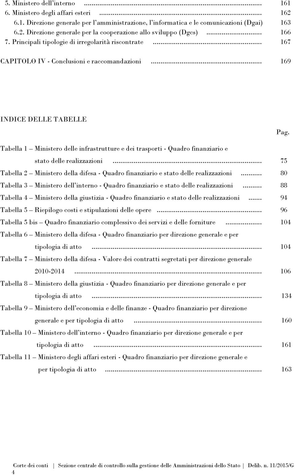 Tabella 1 Ministero delle infrastrutture e dei trasporti - Quadro finanziario e stato delle realizzazioni... 75 Tabella 2 Ministero della difesa - Quadro finanziario e stato delle realizzazioni.