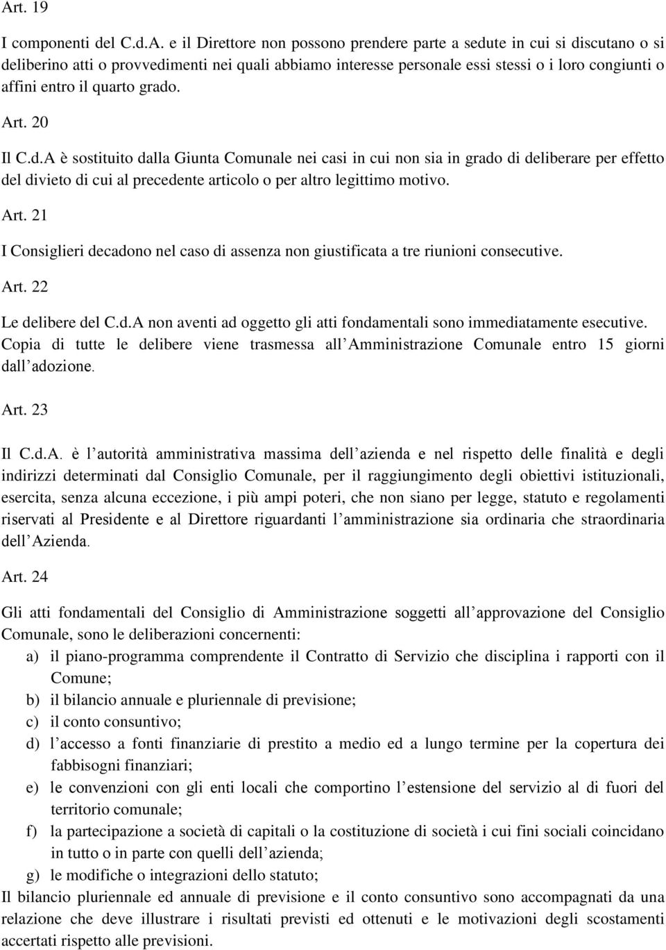 . Art. 20 Il C.d.A è sostituito dalla Giunta Comunale nei casi in cui non sia in grado di deliberare per effetto del divieto di cui al precedente articolo o per altro legittimo motivo. Art. 21 I Consiglieri decadono nel caso di assenza non giustificata a tre riunioni consecutive.