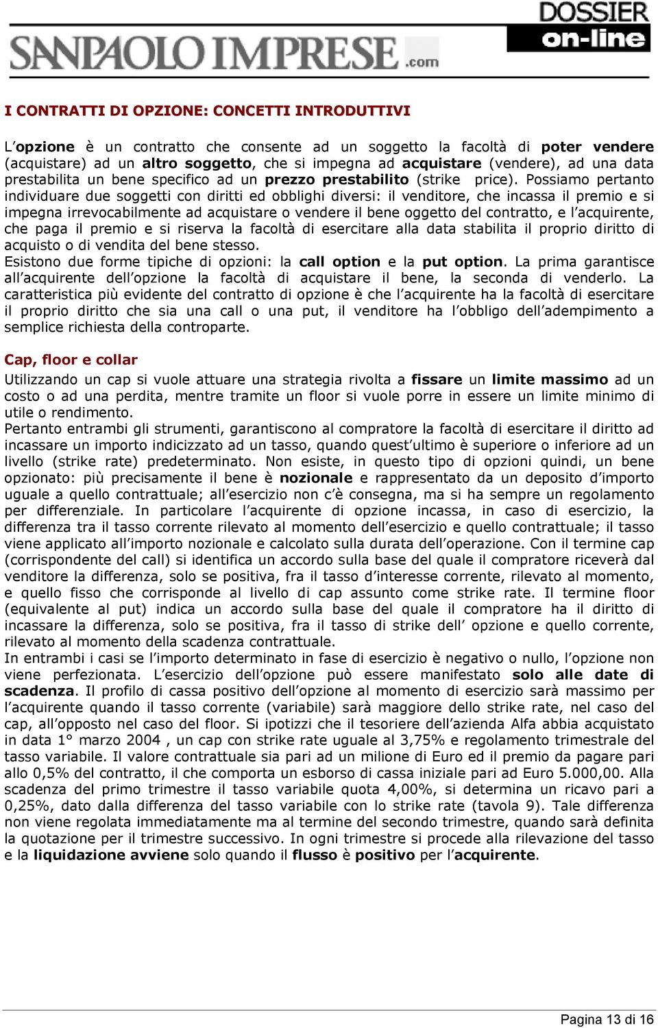 Possiamo pertanto individuare due soggetti con diritti ed obblighi diversi: il venditore, che incassa il premio e si impegna irrevocabilmente ad acquistare o vendere il bene oggetto del contratto, e