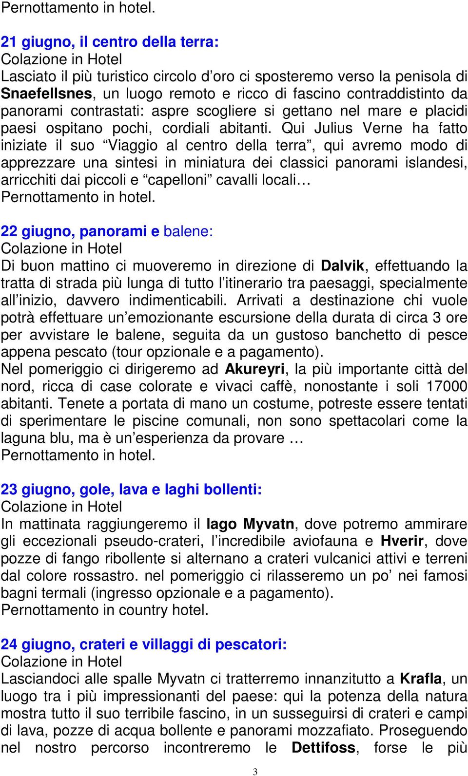 Qui Julius Verne ha fatto iniziate il suo Viaggio al centro della terra, qui avremo modo di apprezzare una sintesi in miniatura dei classici panorami islandesi, arricchiti dai piccoli e capelloni