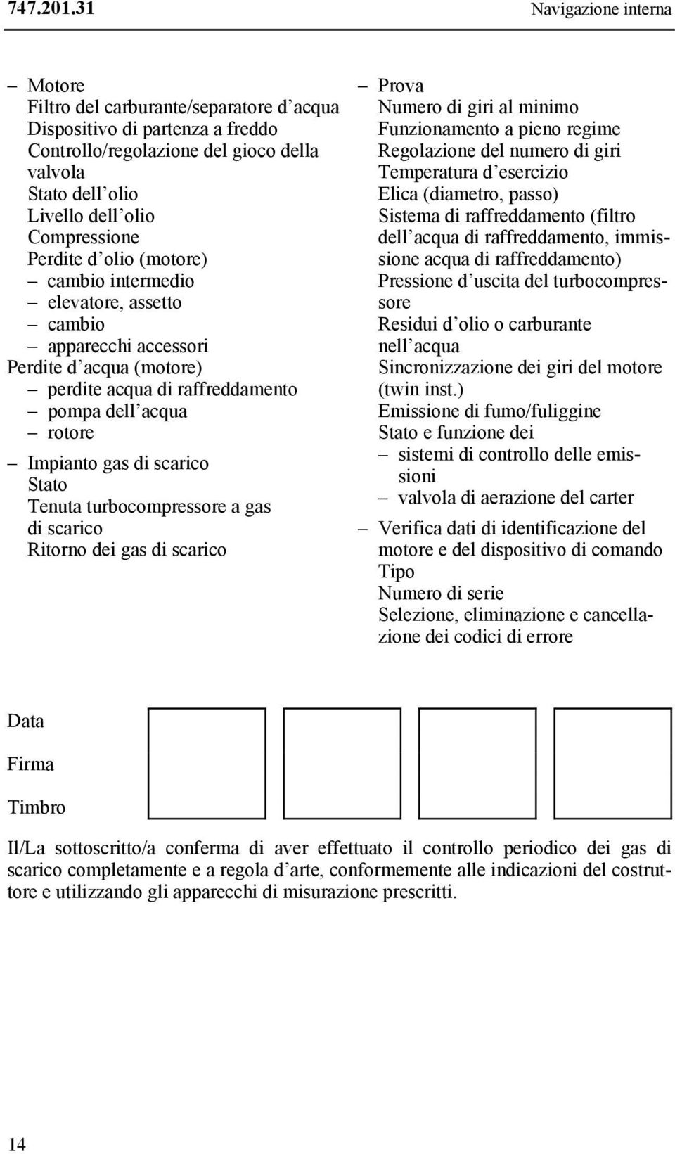 Tenuta turbocompressore a gas di scarico Ritorno dei gas di scarico Numero di giri al minimo Funzionamento a pieno regime Regolazione del numero di giri Temperatura d esercizio Elica (diametro,