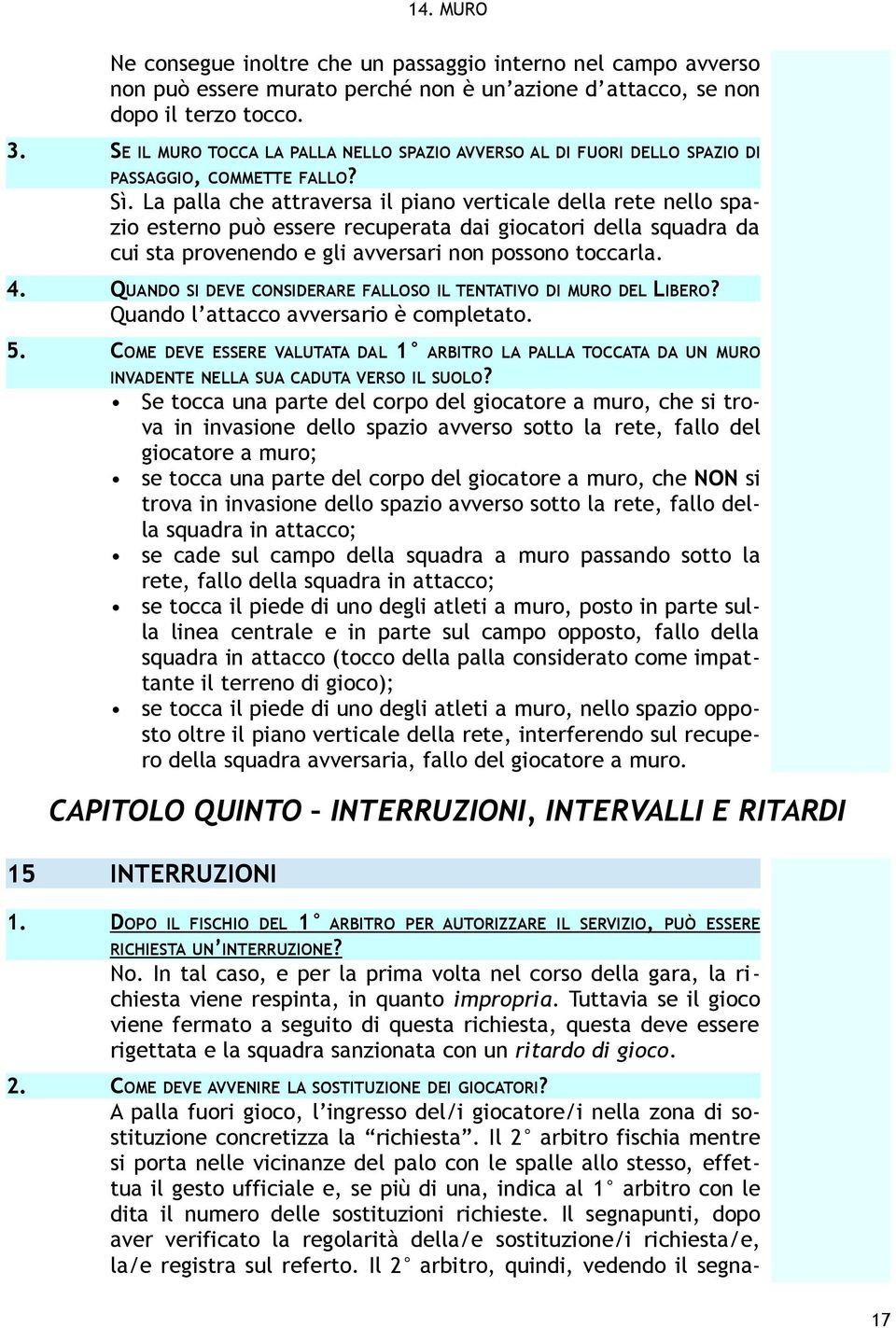 La palla che attraversa il piano verticale della rete nello spazio esterno può essere recuperata dai giocatori della squadra da cui sta provenendo e gli avversari non possono toccarla. 4.