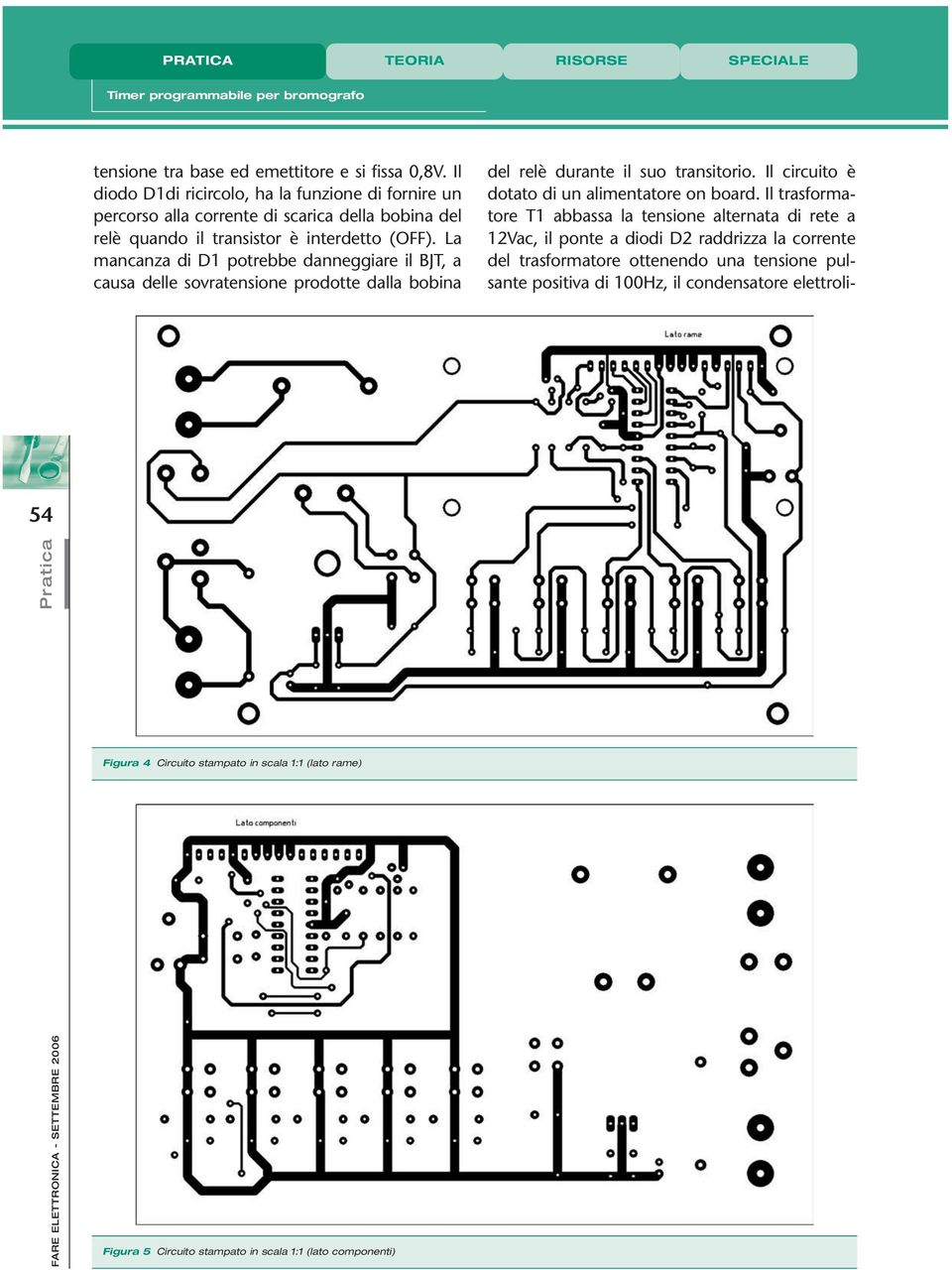 La mancanza di D1 potrebbe danneggiare il BJT, a causa delle sovratensione prodotte dalla bobina del relè durante il suo transitorio. Il circuito è dotato di un alimentatore on board.