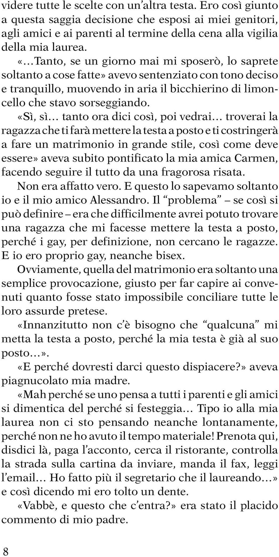 «Sì, sì tanto ora dici così, poi vedrai troverai la ragazza che ti farà mettere la testa a posto e ti costringerà a fare un matrimonio in grande stile, così come deve essere» aveva subito pontificato