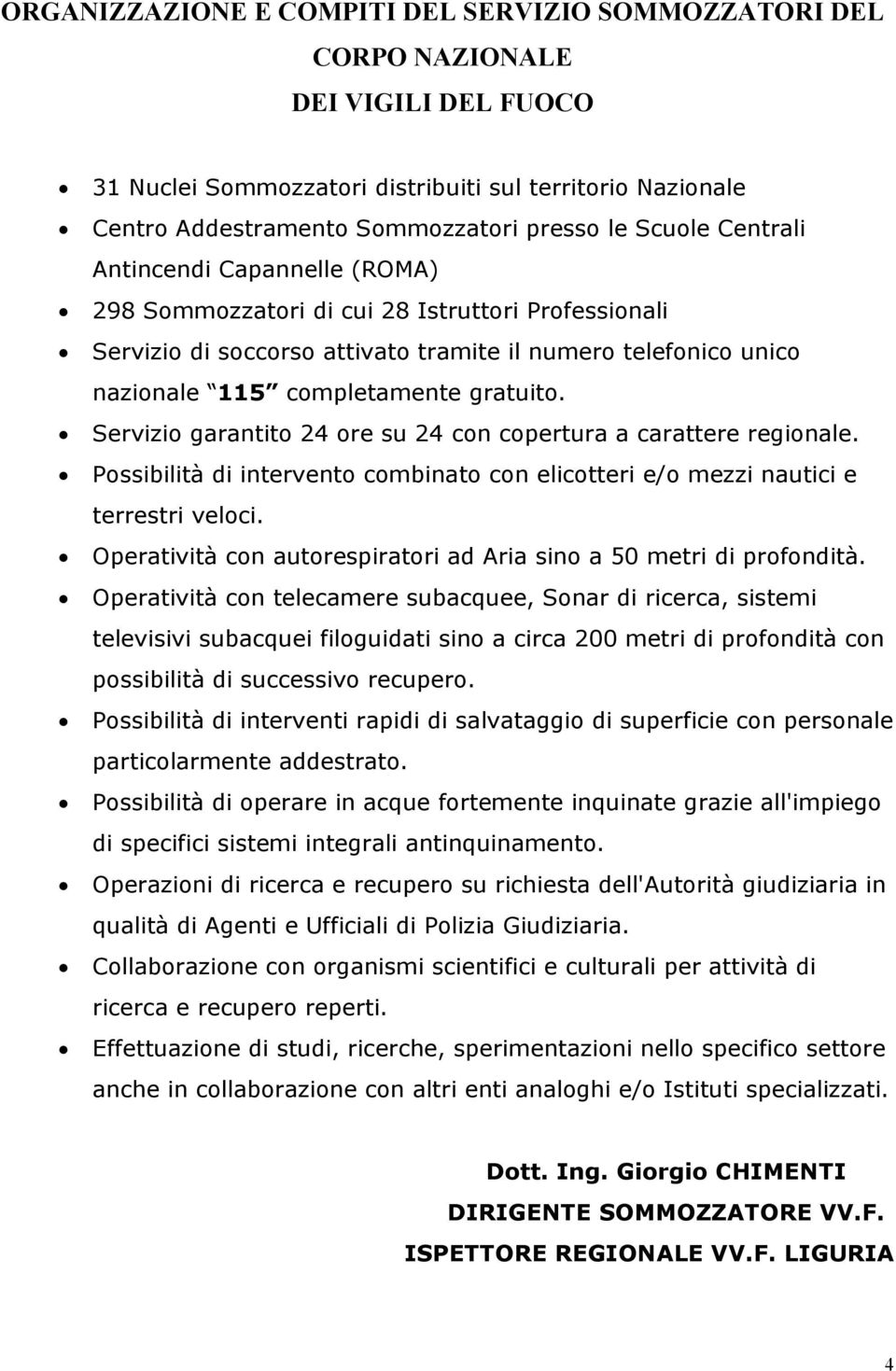 Servizio garantito 24 ore su 24 con copertura a carattere regionale. Possibilità di intervento combinato con elicotteri e/o mezzi nautici e terrestri veloci.