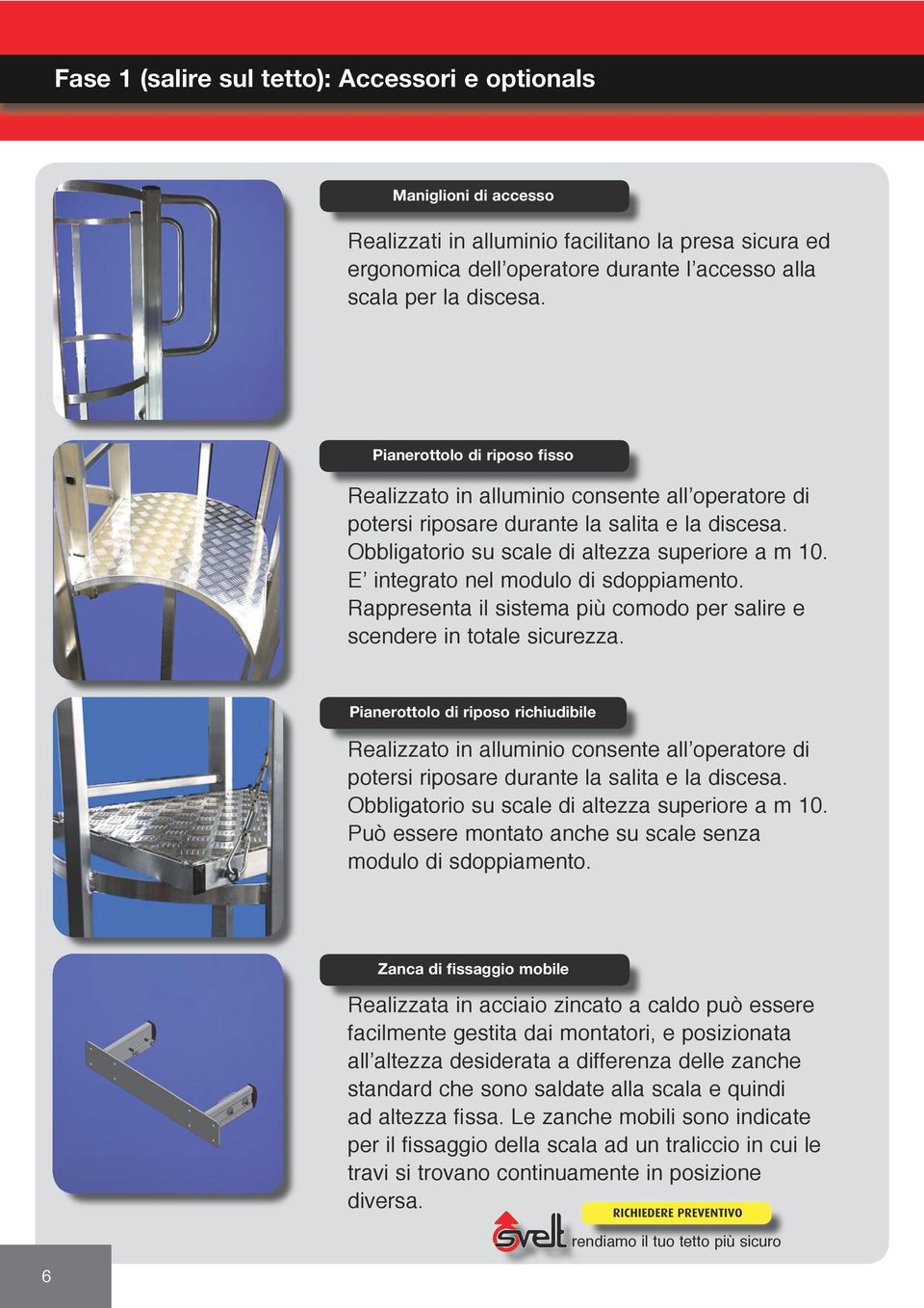 E integrato nel modulo di sdoppiamento. Rappresenta il sistema più comodo per salire e scendere in totale sicurezza.