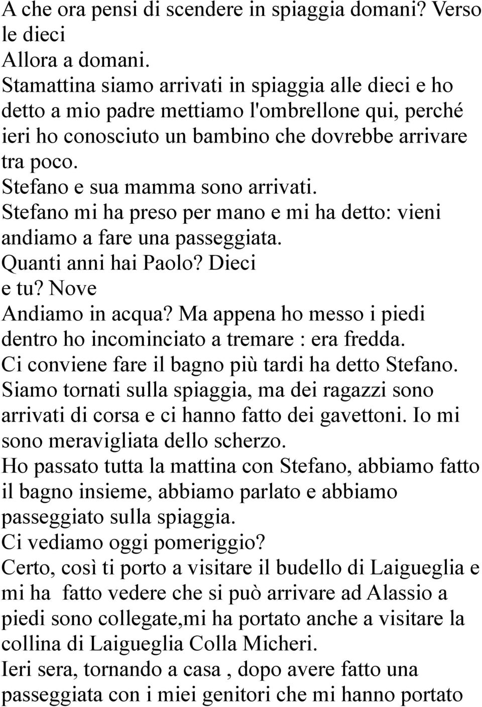 Stefano e sua mamma sono arrivati. Stefano mi ha preso per mano e mi ha detto: vieni andiamo a fare una passeggiata. Quanti anni hai Paolo? Dieci e tu? Nove Andiamo in acqua?