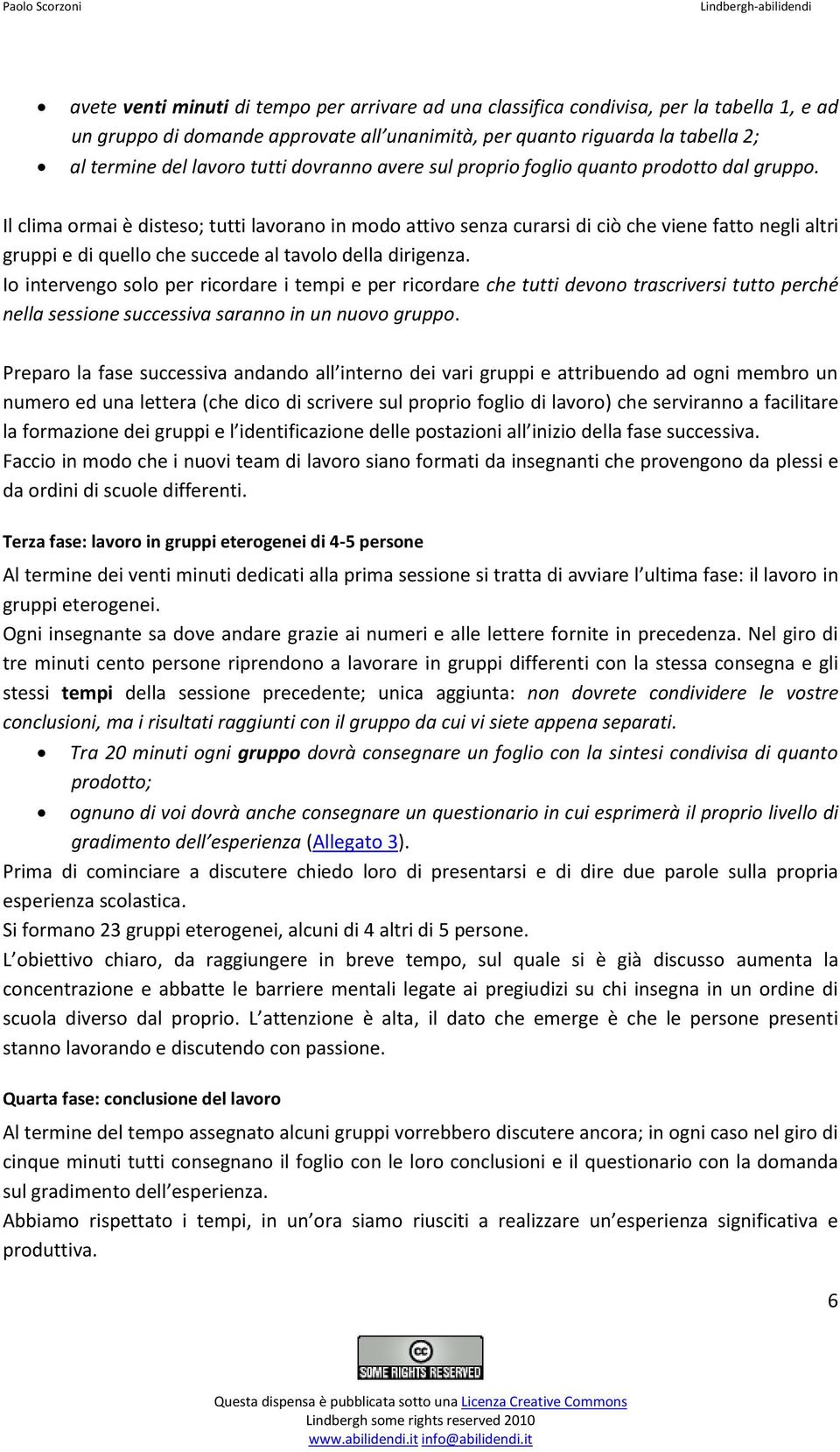 Il clima ormai è disteso; tutti lavorano in modo attivo senza curarsi di ciò che viene fatto negli altri gruppi e di quello che succede al tavolo della dirigenza.