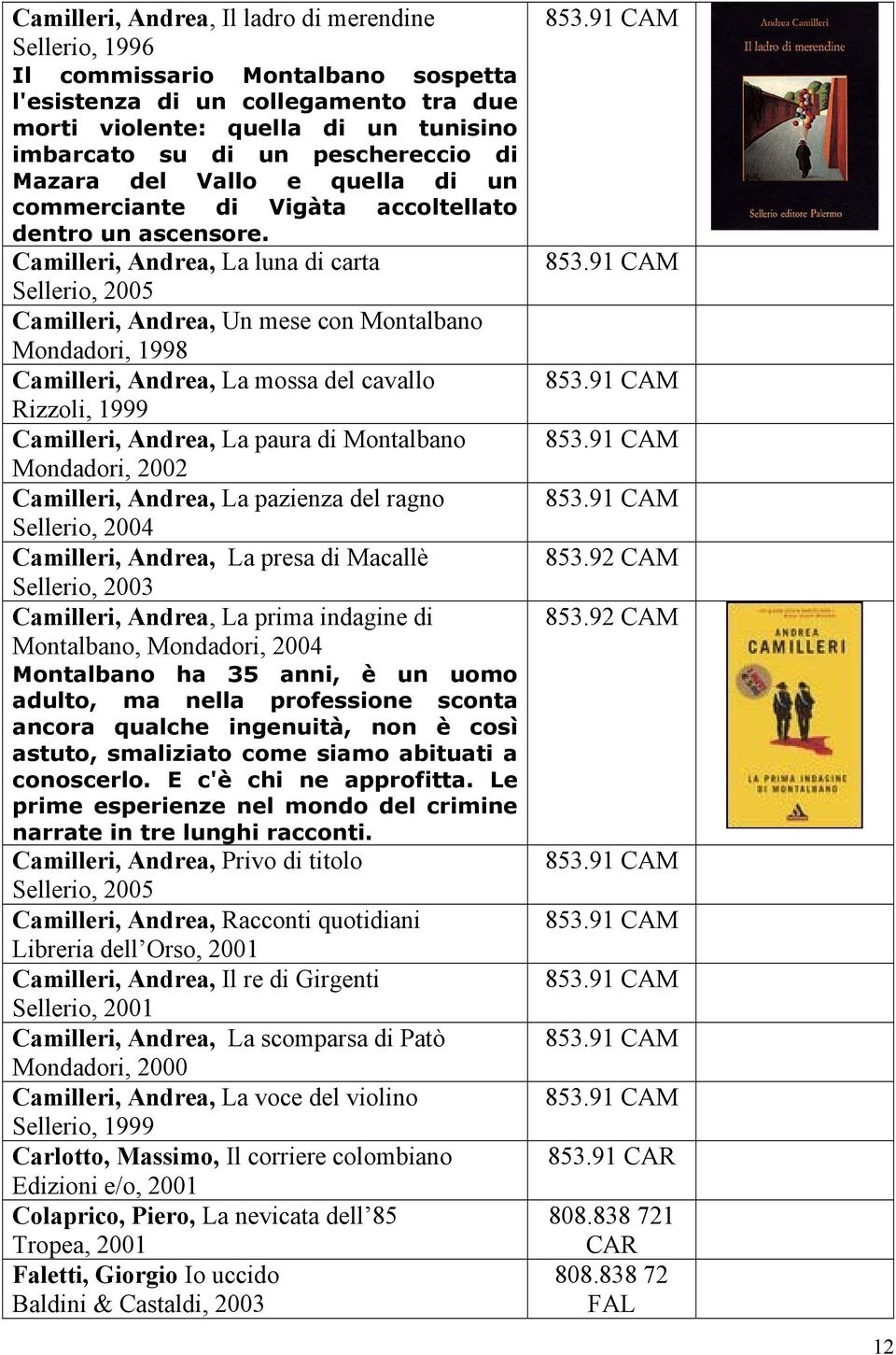 Camilleri, Andrea, La luna di carta Sellerio, 2005 Camilleri, Andrea, Un mese con Montalbano Mondadori, 1998 Camilleri, Andrea, La mossa del cavallo Rizzoli, 1999 Camilleri, Andrea, La paura di