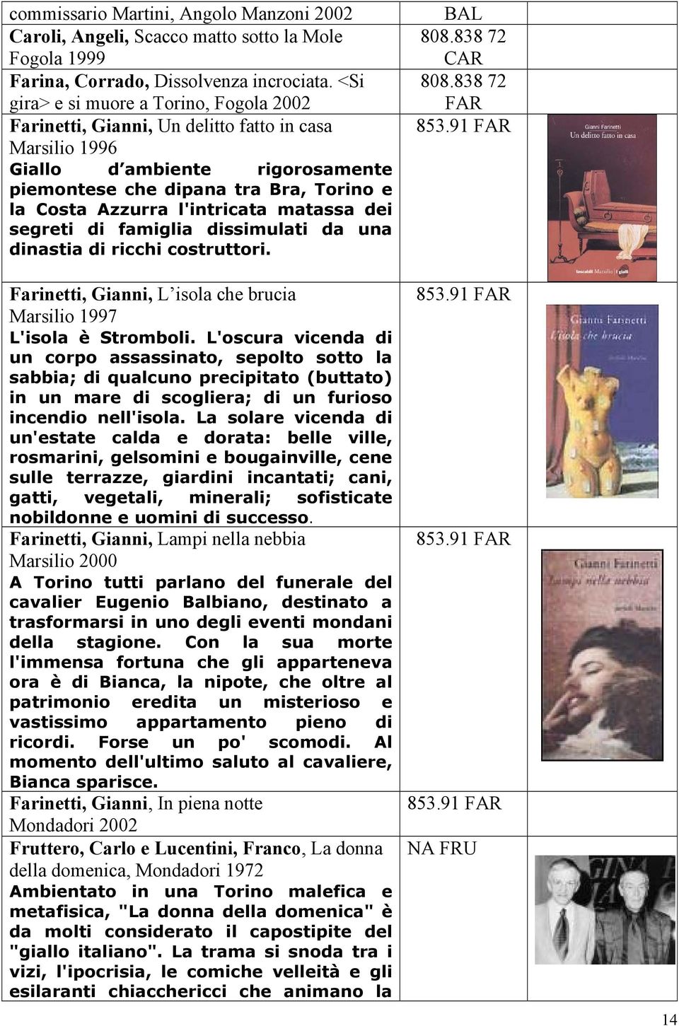 l'intricata matassa dei segreti di famiglia dissimulati da una dinastia di ricchi costruttori. Farinetti, Gianni, L isola che brucia Marsilio 1997 L'isola è Stromboli.