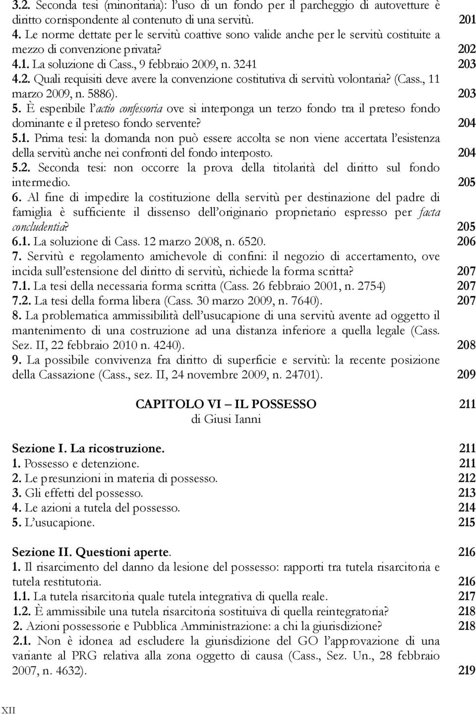 (Cass., 11 marzo 2009, n. 5886). 203 5. È esperibile l actio confessoria ove si interponga un terzo fondo tra il preteso fondo dominante e il preteso fondo servente? 204 5.1. Prima tesi: la domanda non può essere accolta se non viene accertata l esistenza della servitù anche nei confronti del fondo interposto.