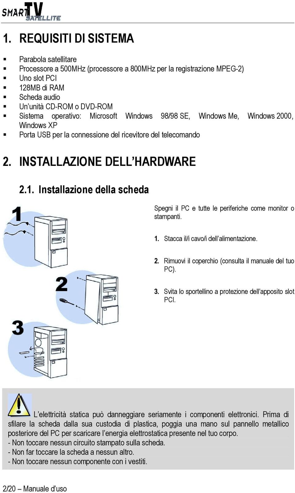 Installazione della scheda Spegni il PC e tutte le periferiche come monitor o stampanti. 1. Stacca il/i cavo/i dell alimentazione. 2. Rimuovi il coperchio (consulta il manuale del tuo PC). 3.