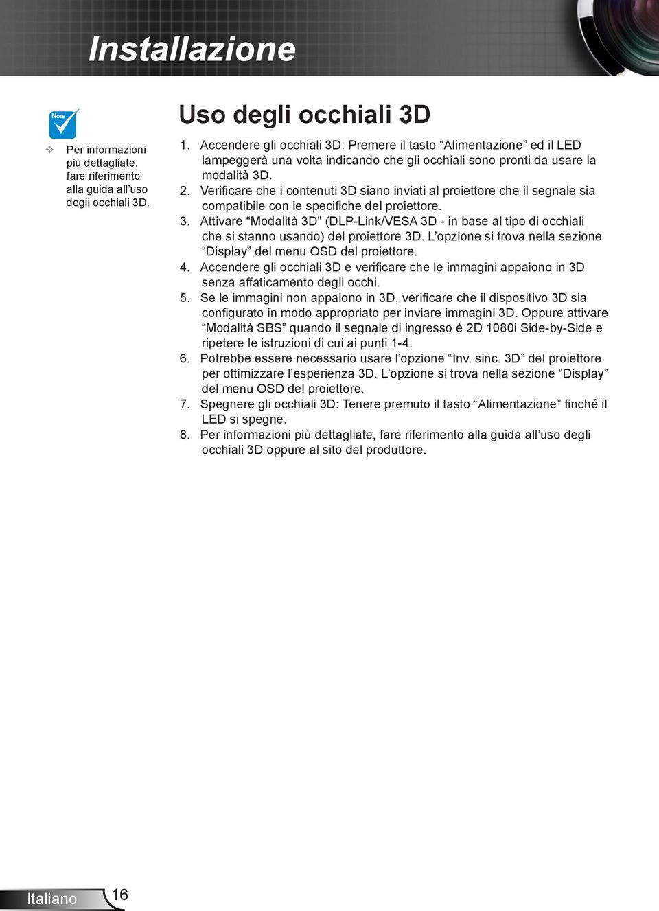 Verificare che i contenuti 3D siano inviati al proiettore che il segnale sia compatibile con le specifiche del proiettore. 3. Attivare Modalità 3D (DLP-Link/VESA 3D - in base al tipo di occhiali che si stanno usando) del proiettore 3D.